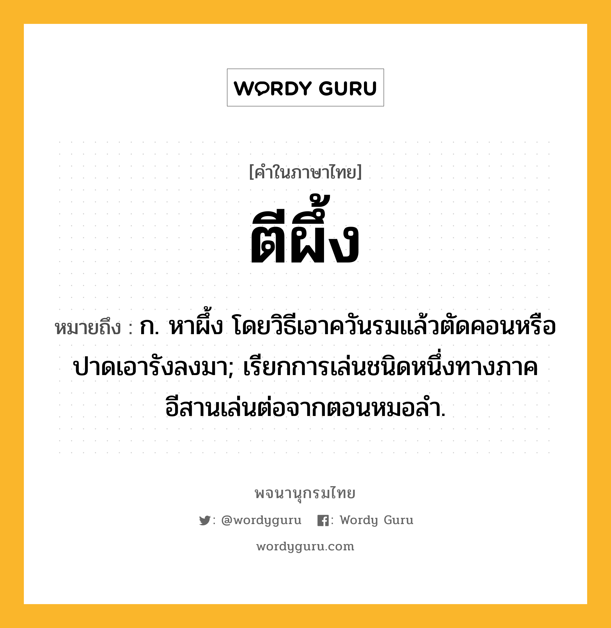 ตีผึ้ง ความหมาย หมายถึงอะไร?, คำในภาษาไทย ตีผึ้ง หมายถึง ก. หาผึ้ง โดยวิธีเอาควันรมแล้วตัดคอนหรือปาดเอารังลงมา; เรียกการเล่นชนิดหนึ่งทางภาคอีสานเล่นต่อจากตอนหมอลํา.