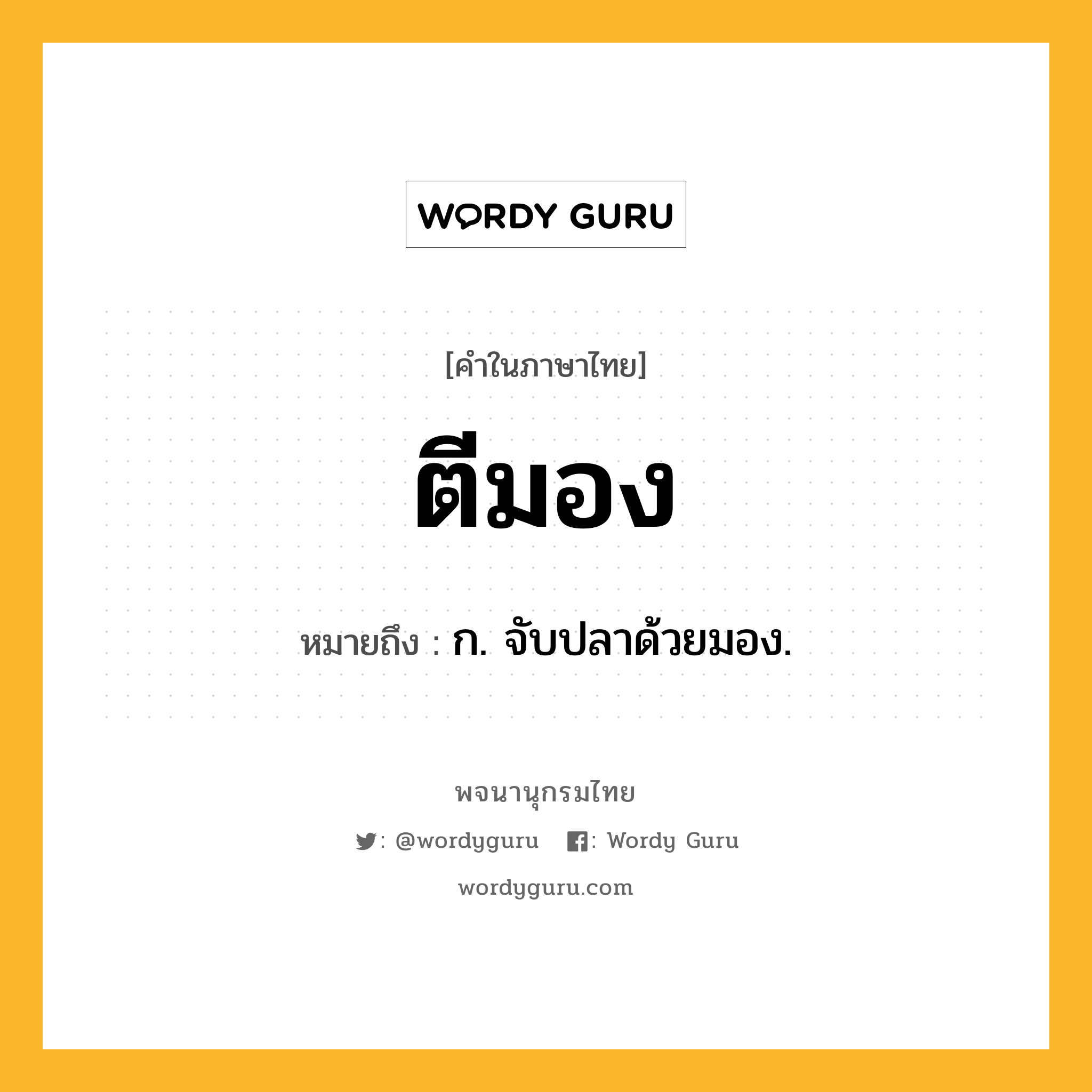 ตีมอง ความหมาย หมายถึงอะไร?, คำในภาษาไทย ตีมอง หมายถึง ก. จับปลาด้วยมอง.