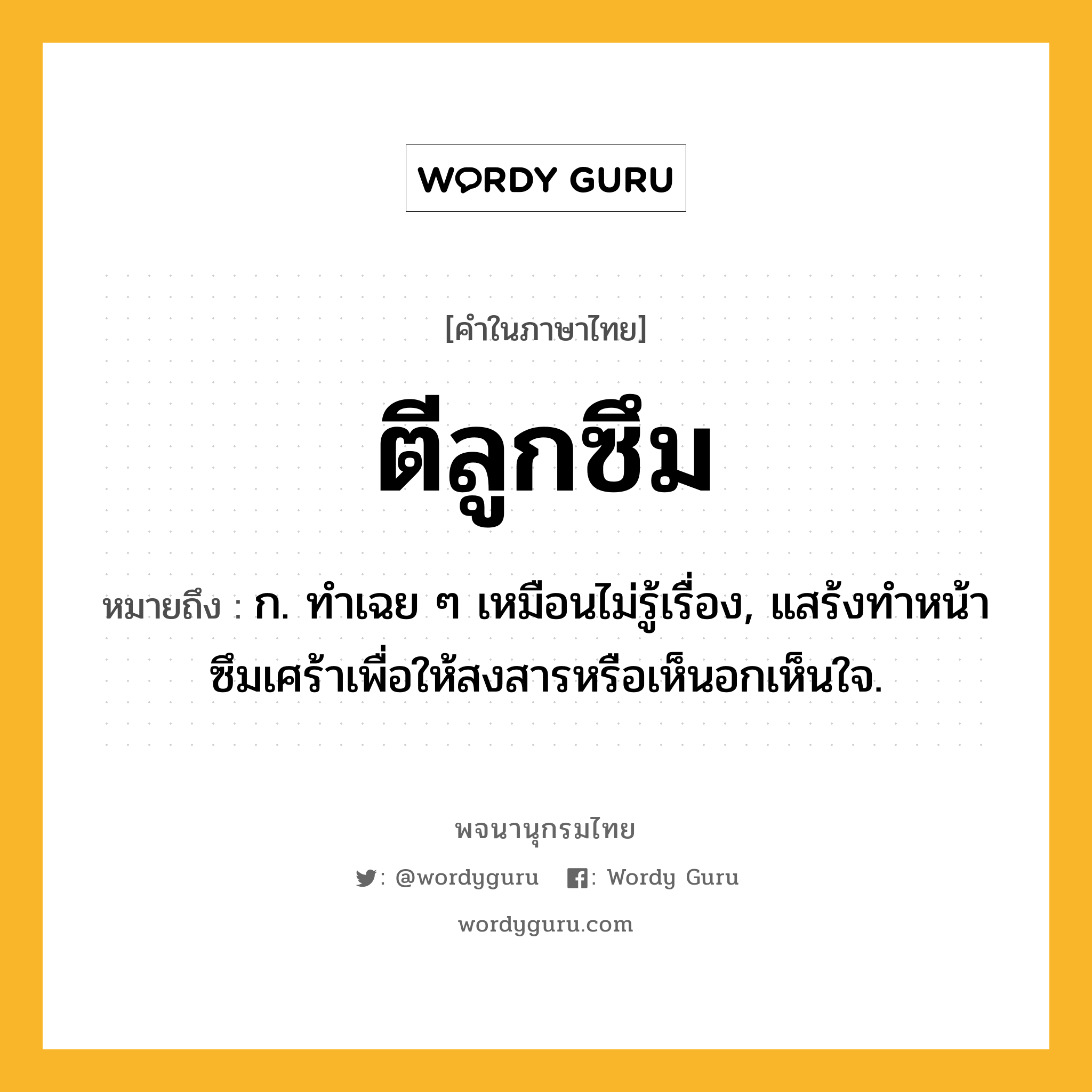 ตีลูกซึม ความหมาย หมายถึงอะไร?, คำในภาษาไทย ตีลูกซึม หมายถึง ก. ทำเฉย ๆ เหมือนไม่รู้เรื่อง, แสร้งทำหน้าซึมเศร้าเพื่อให้สงสารหรือเห็นอกเห็นใจ.