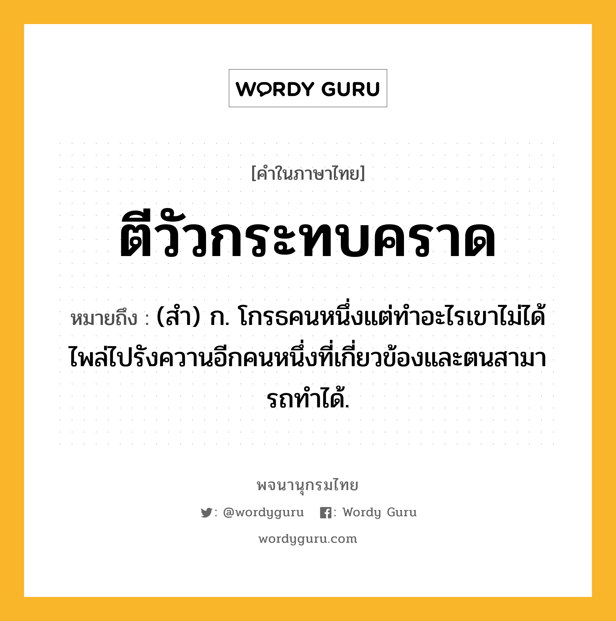 ตีวัวกระทบคราด ความหมาย หมายถึงอะไร?, คำในภาษาไทย ตีวัวกระทบคราด หมายถึง (สํา) ก. โกรธคนหนึ่งแต่ทําอะไรเขาไม่ได้ ไพล่ไปรังควานอีกคนหนึ่งที่เกี่ยวข้องและตนสามารถทําได้.