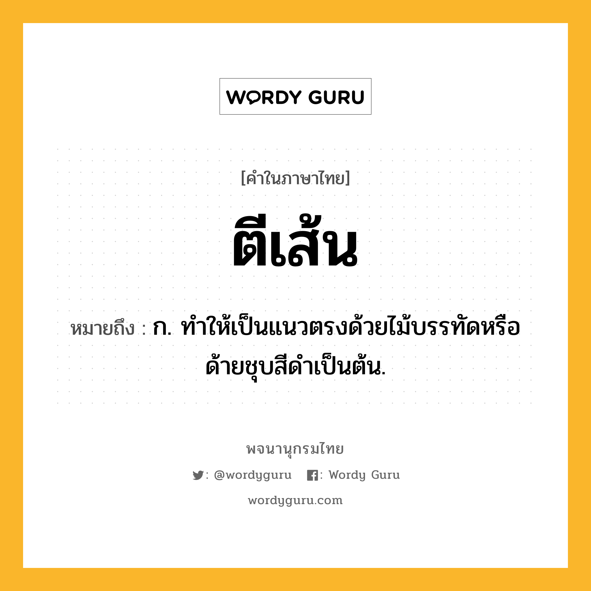 ตีเส้น ความหมาย หมายถึงอะไร?, คำในภาษาไทย ตีเส้น หมายถึง ก. ทําให้เป็นแนวตรงด้วยไม้บรรทัดหรือด้ายชุบสีดําเป็นต้น.