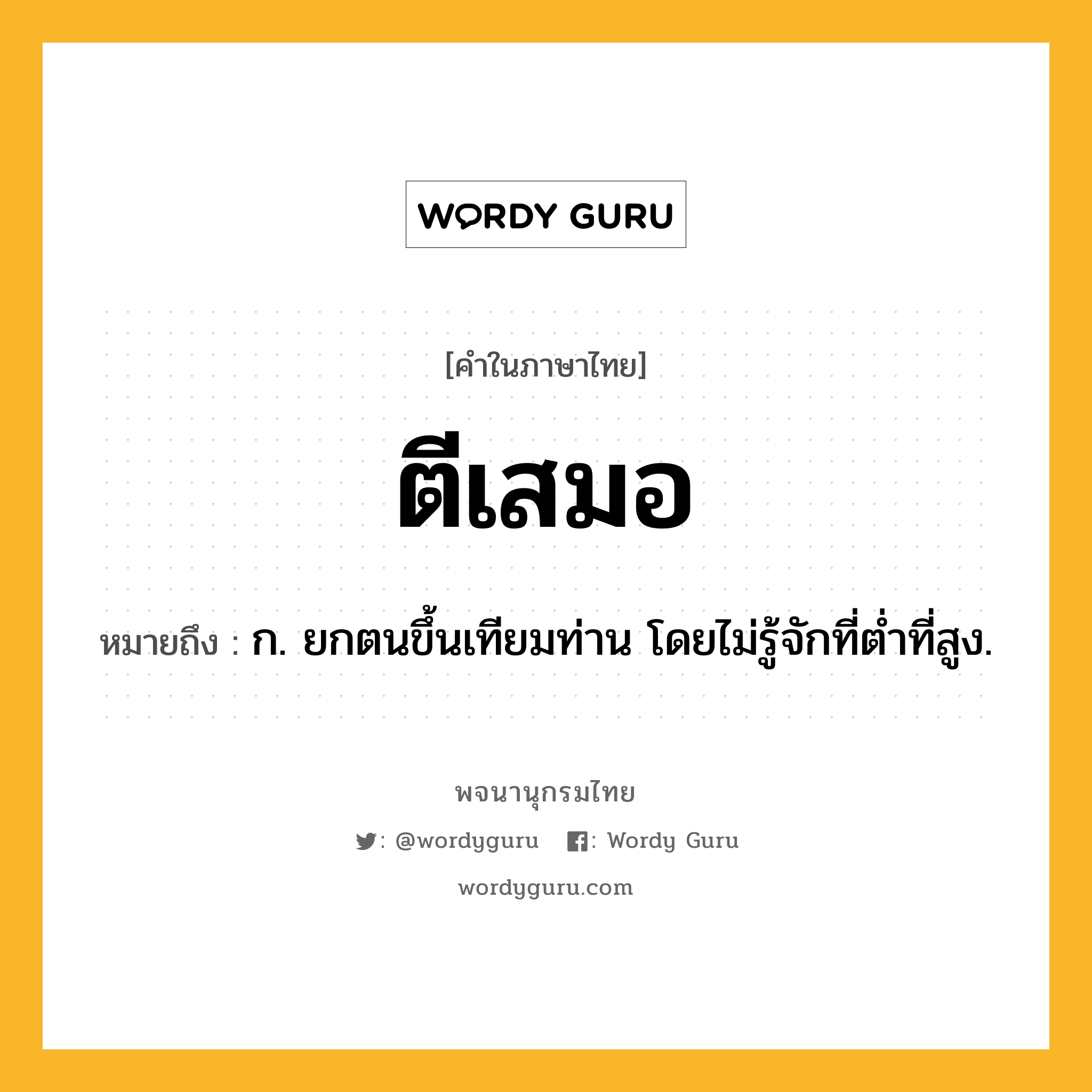 ตีเสมอ ความหมาย หมายถึงอะไร?, คำในภาษาไทย ตีเสมอ หมายถึง ก. ยกตนขึ้นเทียมท่าน โดยไม่รู้จักที่ตํ่าที่สูง.