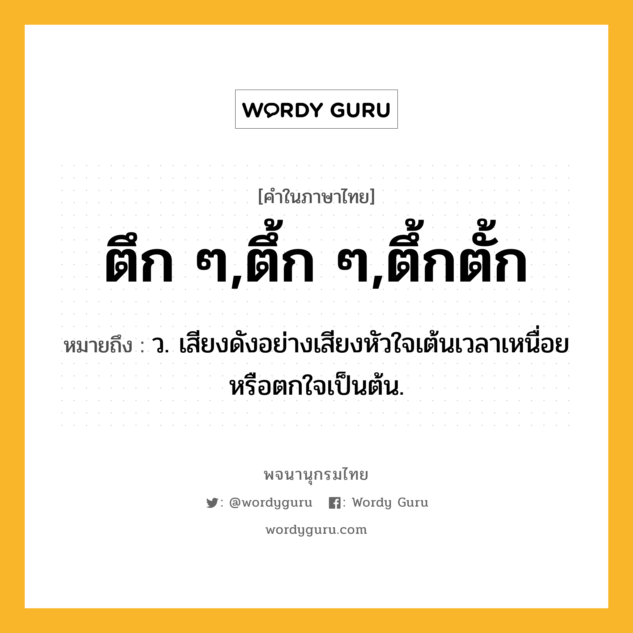 ตึก ๆ,ตึ้ก ๆ,ตึ้กตั้ก ความหมาย หมายถึงอะไร?, คำในภาษาไทย ตึก ๆ,ตึ้ก ๆ,ตึ้กตั้ก หมายถึง ว. เสียงดังอย่างเสียงหัวใจเต้นเวลาเหนื่อยหรือตกใจเป็นต้น.