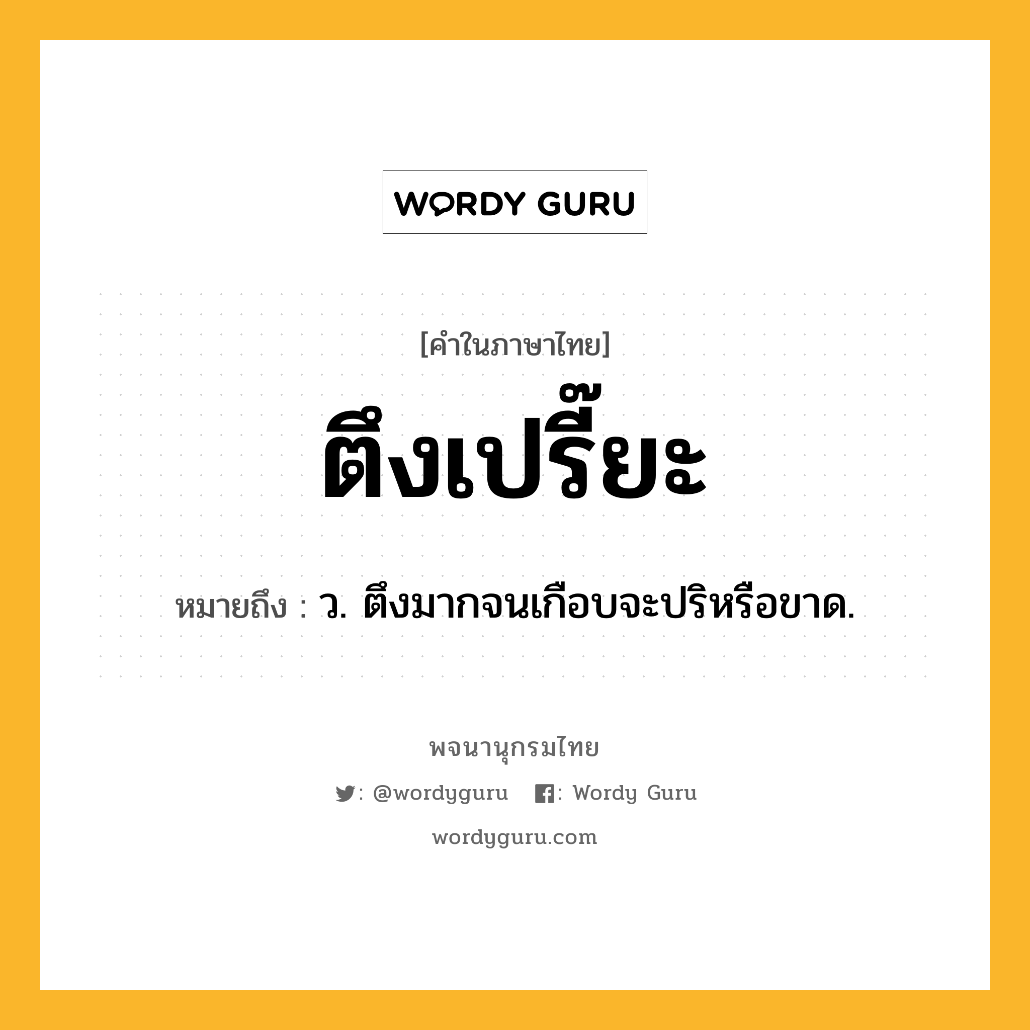 ตึงเปรี๊ยะ ความหมาย หมายถึงอะไร?, คำในภาษาไทย ตึงเปรี๊ยะ หมายถึง ว. ตึงมากจนเกือบจะปริหรือขาด.