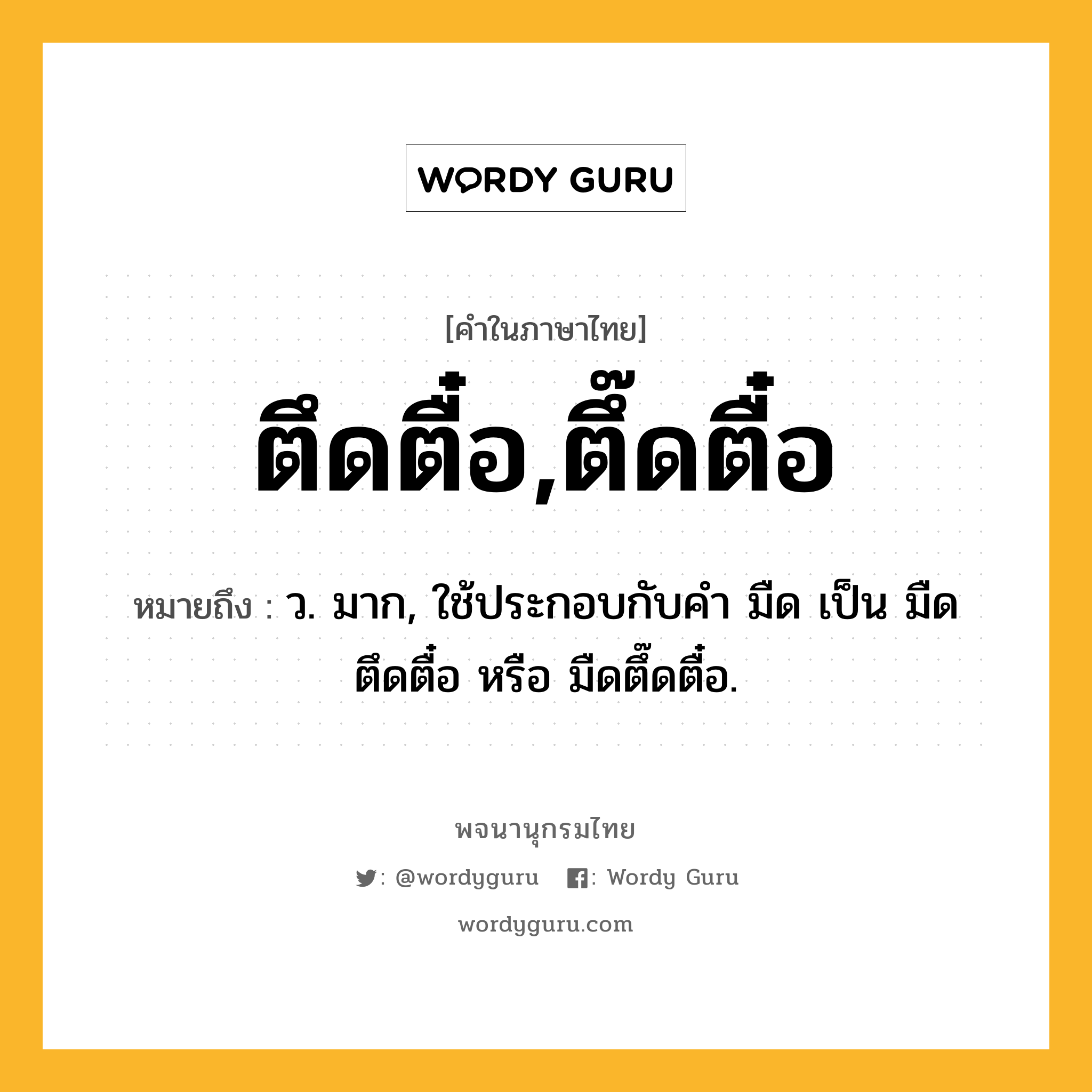 ตึดตื๋อ,ตึ๊ดตื๋อ ความหมาย หมายถึงอะไร?, คำในภาษาไทย ตึดตื๋อ,ตึ๊ดตื๋อ หมายถึง ว. มาก, ใช้ประกอบกับคำ มืด เป็น มืดตึดตื๋อ หรือ มืดตึ๊ดตื๋อ.