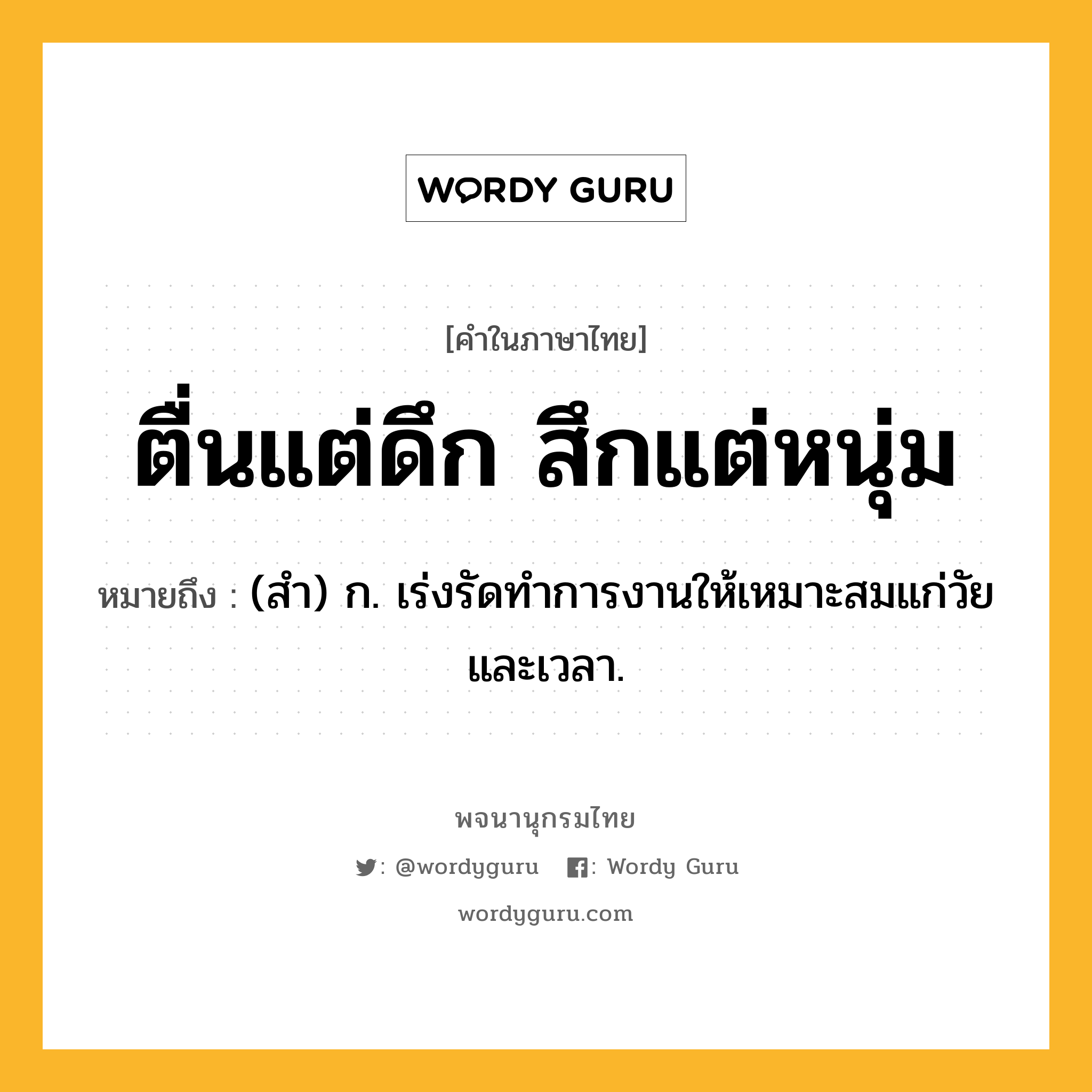 ตื่นแต่ดึก สึกแต่หนุ่ม ความหมาย หมายถึงอะไร?, คำในภาษาไทย ตื่นแต่ดึก สึกแต่หนุ่ม หมายถึง (สํา) ก. เร่งรัดทําการงานให้เหมาะสมแก่วัยและเวลา.