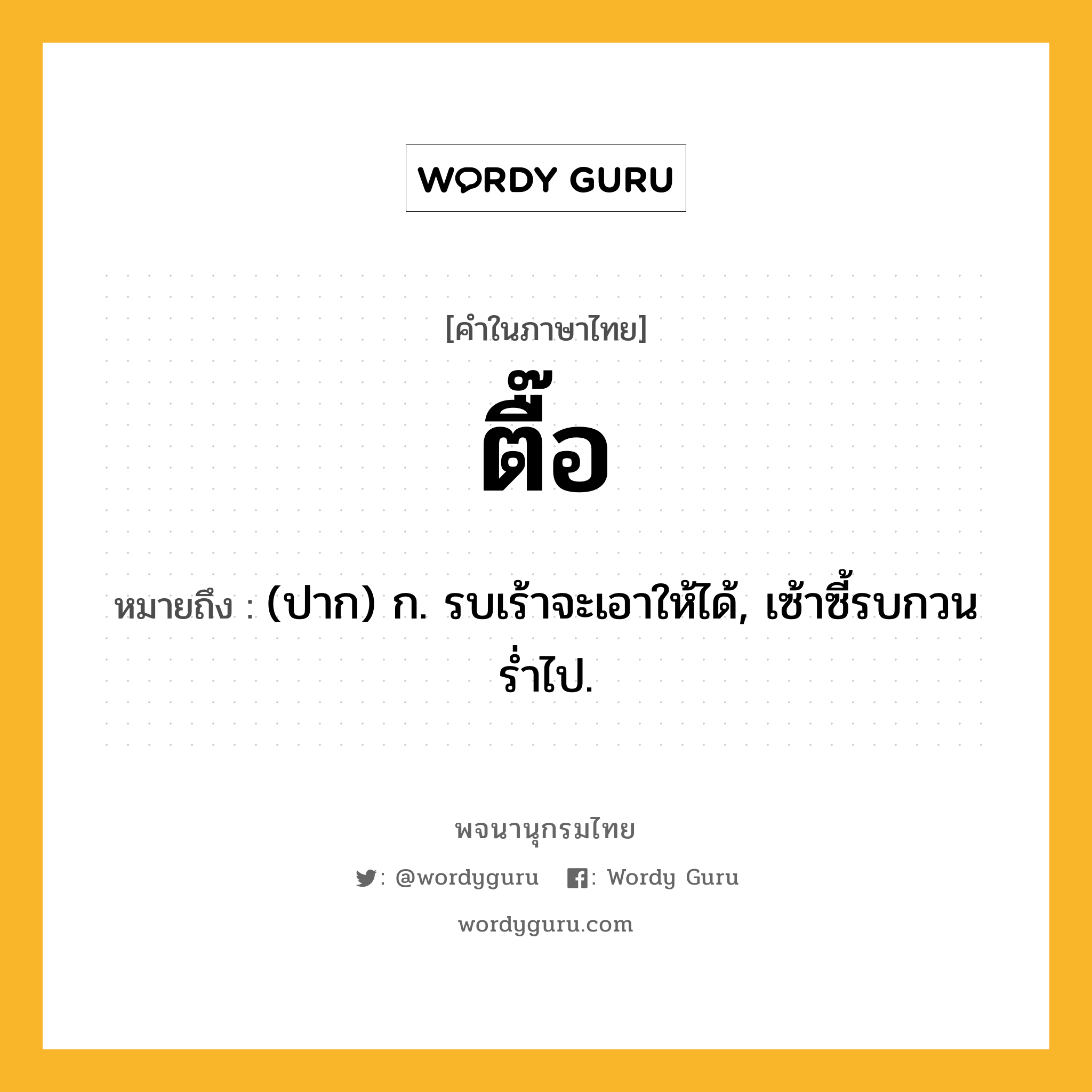 ตื๊อ ความหมาย หมายถึงอะไร?, คำในภาษาไทย ตื๊อ หมายถึง (ปาก) ก. รบเร้าจะเอาให้ได้, เซ้าซี้รบกวนรํ่าไป.