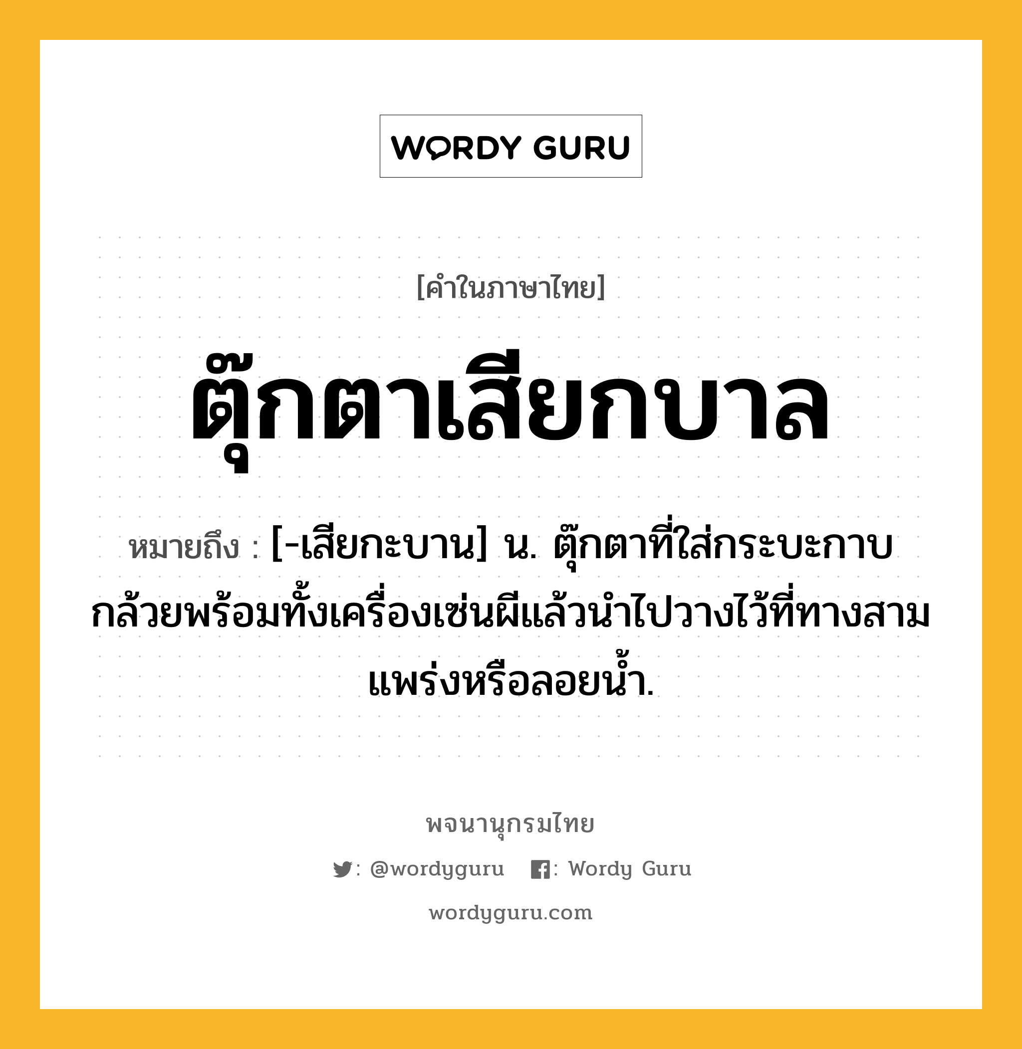 ตุ๊กตาเสียกบาล ความหมาย หมายถึงอะไร?, คำในภาษาไทย ตุ๊กตาเสียกบาล หมายถึง [-เสียกะบาน] น. ตุ๊กตาที่ใส่กระบะกาบกล้วยพร้อมทั้งเครื่องเซ่นผีแล้วนําไปวางไว้ที่ทางสามแพร่งหรือลอยนํ้า.