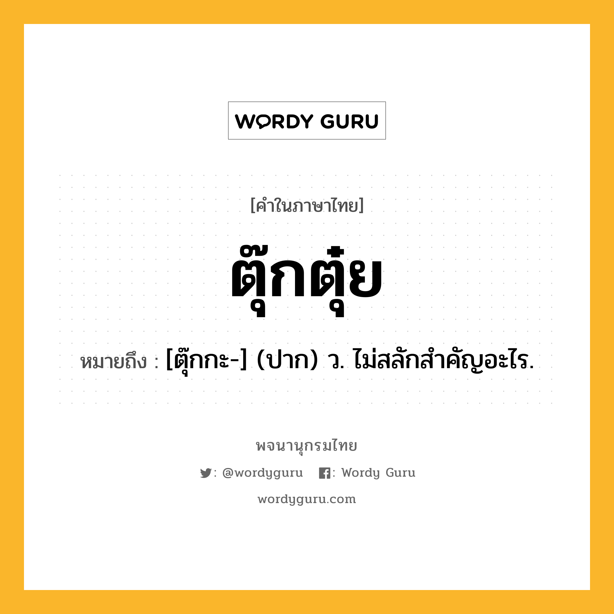 ตุ๊กตุ๋ย ความหมาย หมายถึงอะไร?, คำในภาษาไทย ตุ๊กตุ๋ย หมายถึง [ตุ๊กกะ-] (ปาก) ว. ไม่สลักสําคัญอะไร.