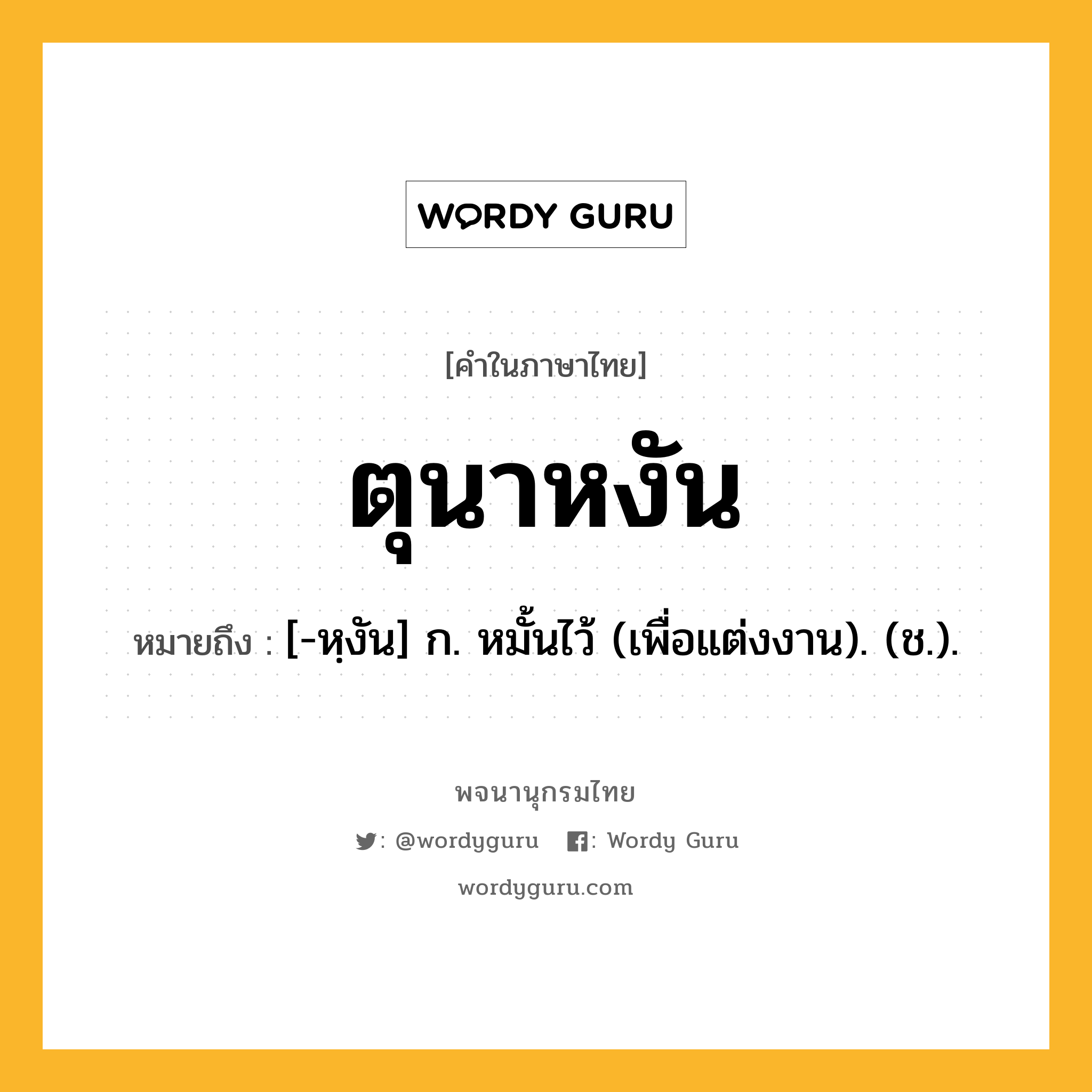 ตุนาหงัน ความหมาย หมายถึงอะไร?, คำในภาษาไทย ตุนาหงัน หมายถึง [-หฺงัน] ก. หมั้นไว้ (เพื่อแต่งงาน). (ช.).