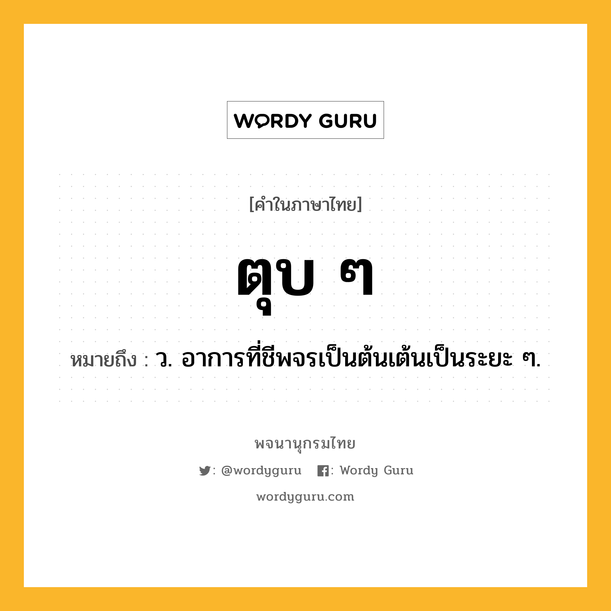 ตุบ ๆ ความหมาย หมายถึงอะไร?, คำในภาษาไทย ตุบ ๆ หมายถึง ว. อาการที่ชีพจรเป็นต้นเต้นเป็นระยะ ๆ.