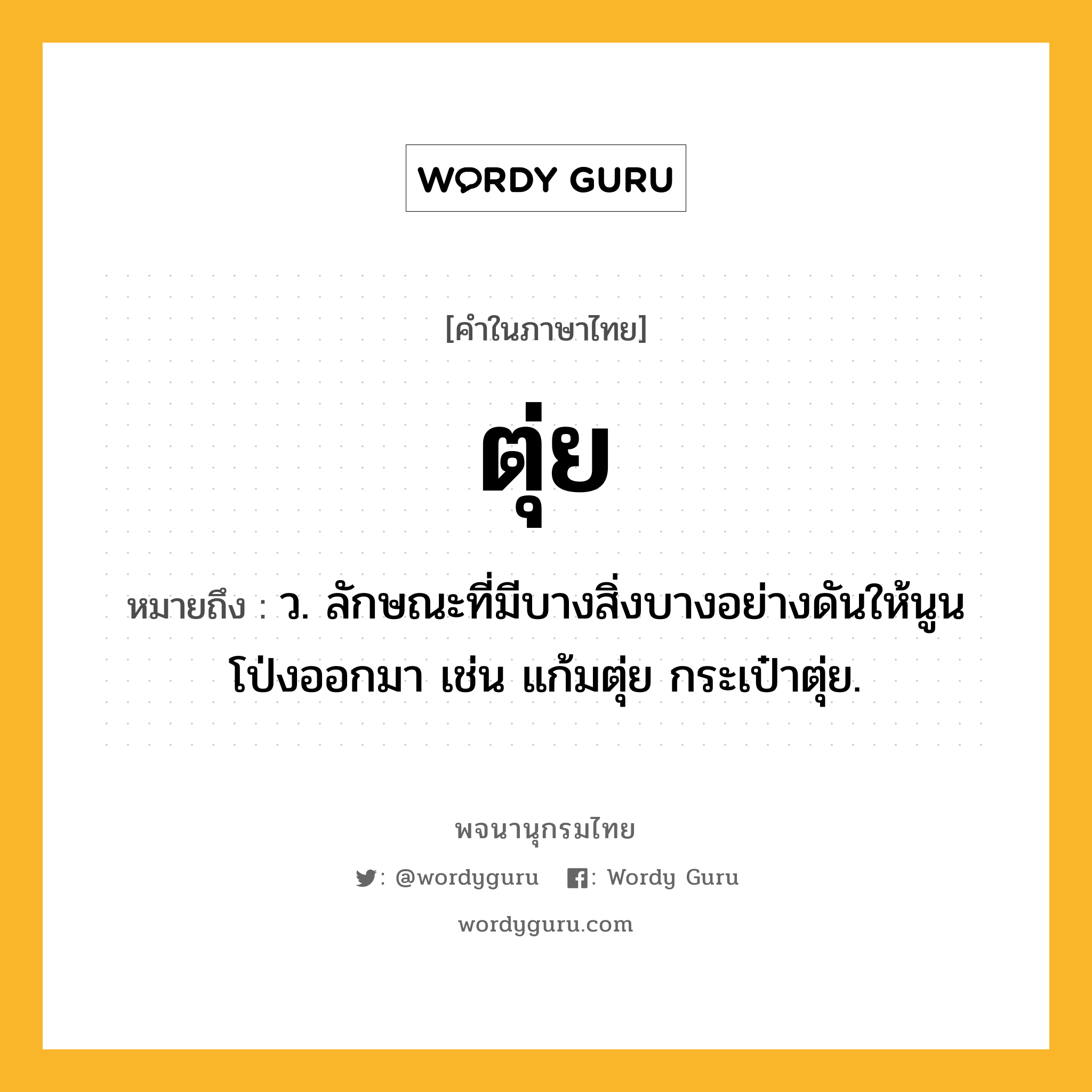 ตุ่ย ความหมาย หมายถึงอะไร?, คำในภาษาไทย ตุ่ย หมายถึง ว. ลักษณะที่มีบางสิ่งบางอย่างดันให้นูนโป่งออกมา เช่น แก้มตุ่ย กระเป๋าตุ่ย.