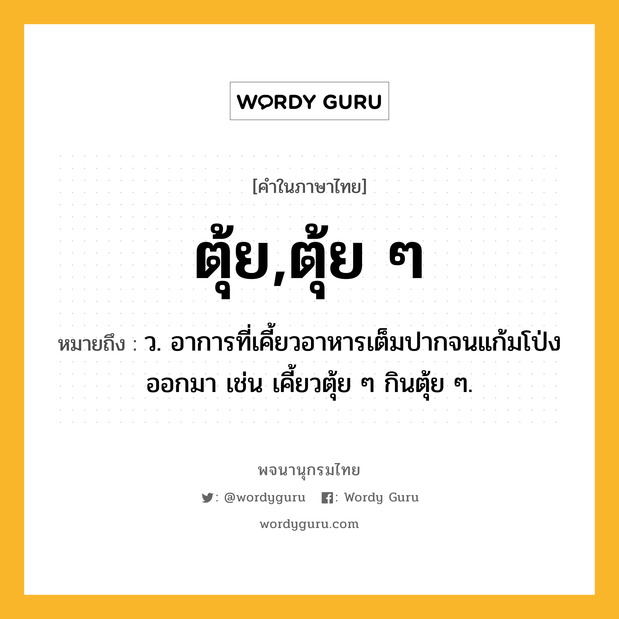 ตุ้ย,ตุ้ย ๆ ความหมาย หมายถึงอะไร?, คำในภาษาไทย ตุ้ย,ตุ้ย ๆ หมายถึง ว. อาการที่เคี้ยวอาหารเต็มปากจนแก้มโป่งออกมา เช่น เคี้ยวตุ้ย ๆ กินตุ้ย ๆ.