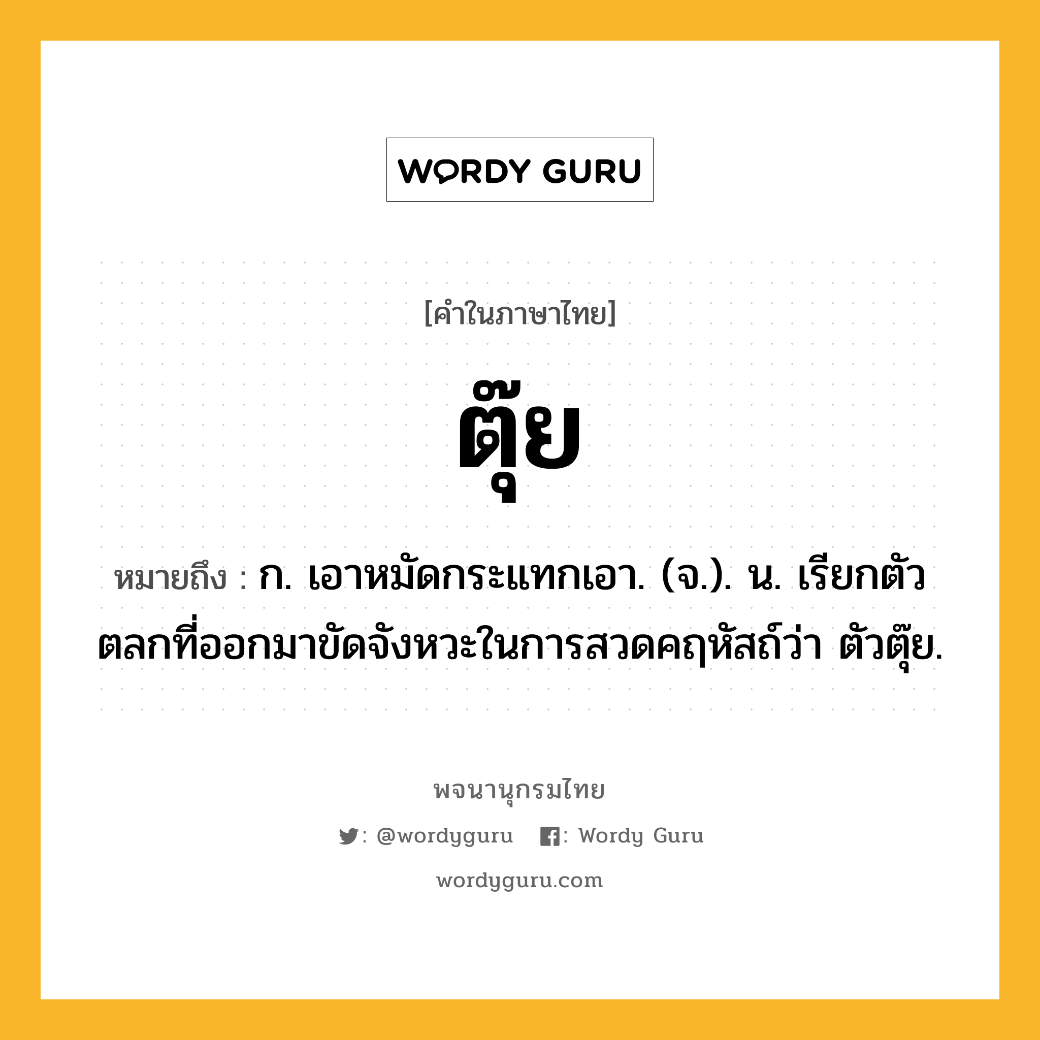 ตุ๊ย ความหมาย หมายถึงอะไร?, คำในภาษาไทย ตุ๊ย หมายถึง ก. เอาหมัดกระแทกเอา. (จ.). น. เรียกตัวตลกที่ออกมาขัดจังหวะในการสวดคฤหัสถ์ว่า ตัวตุ๊ย.