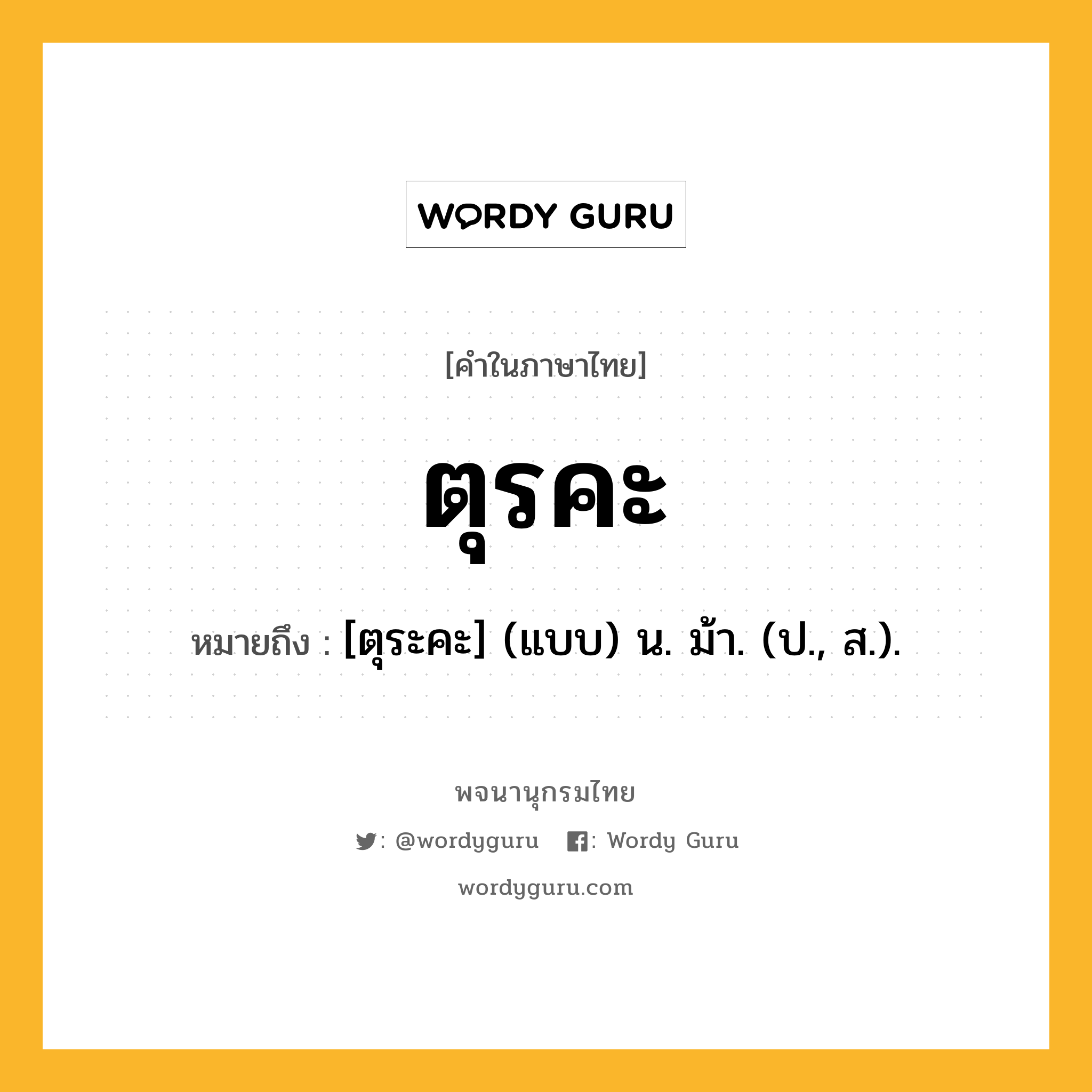 ตุรคะ ความหมาย หมายถึงอะไร?, คำในภาษาไทย ตุรคะ หมายถึง [ตุระคะ] (แบบ) น. ม้า. (ป., ส.).