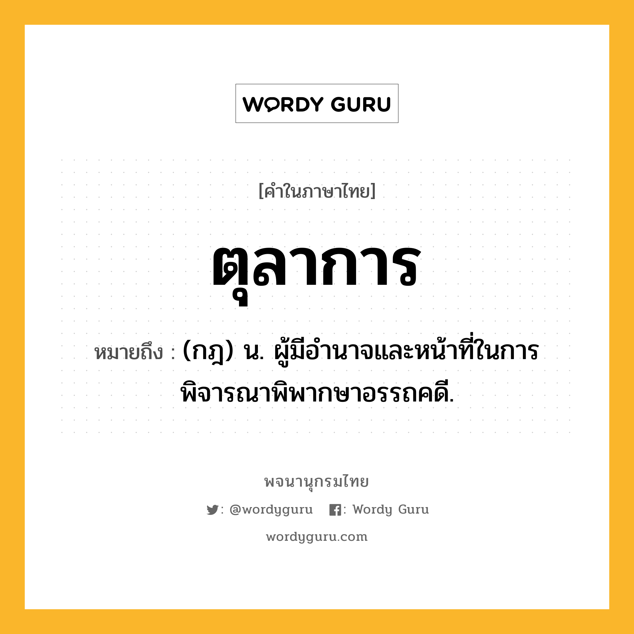 ตุลาการ ความหมาย หมายถึงอะไร?, คำในภาษาไทย ตุลาการ หมายถึง (กฎ) น. ผู้มีอํานาจและหน้าที่ในการพิจารณาพิพากษาอรรถคดี.