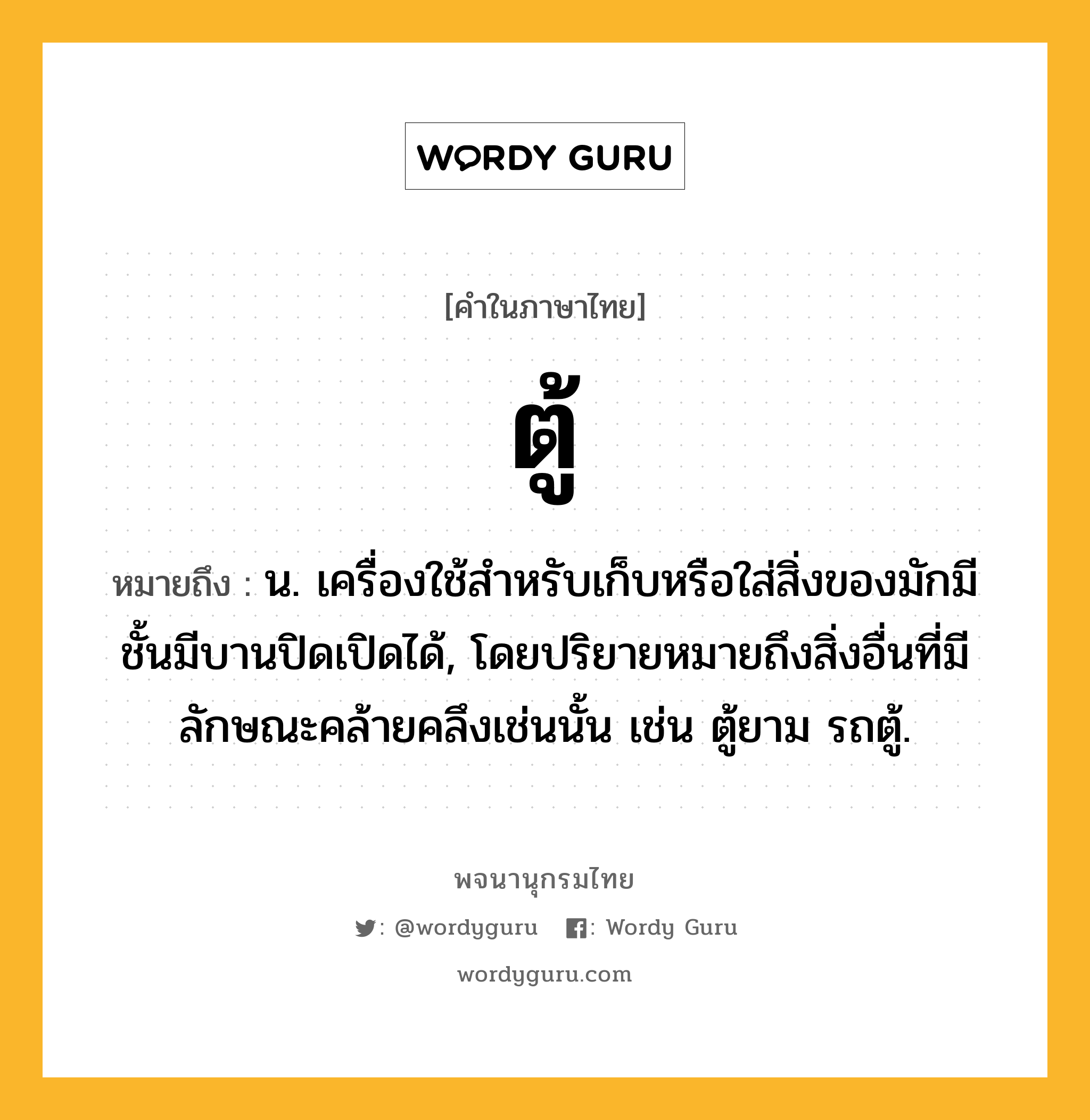 ตู้ ความหมาย หมายถึงอะไร?, คำในภาษาไทย ตู้ หมายถึง น. เครื่องใช้สําหรับเก็บหรือใส่สิ่งของมักมีชั้นมีบานปิดเปิดได้, โดยปริยายหมายถึงสิ่งอื่นที่มีลักษณะคล้ายคลึงเช่นนั้น เช่น ตู้ยาม รถตู้.