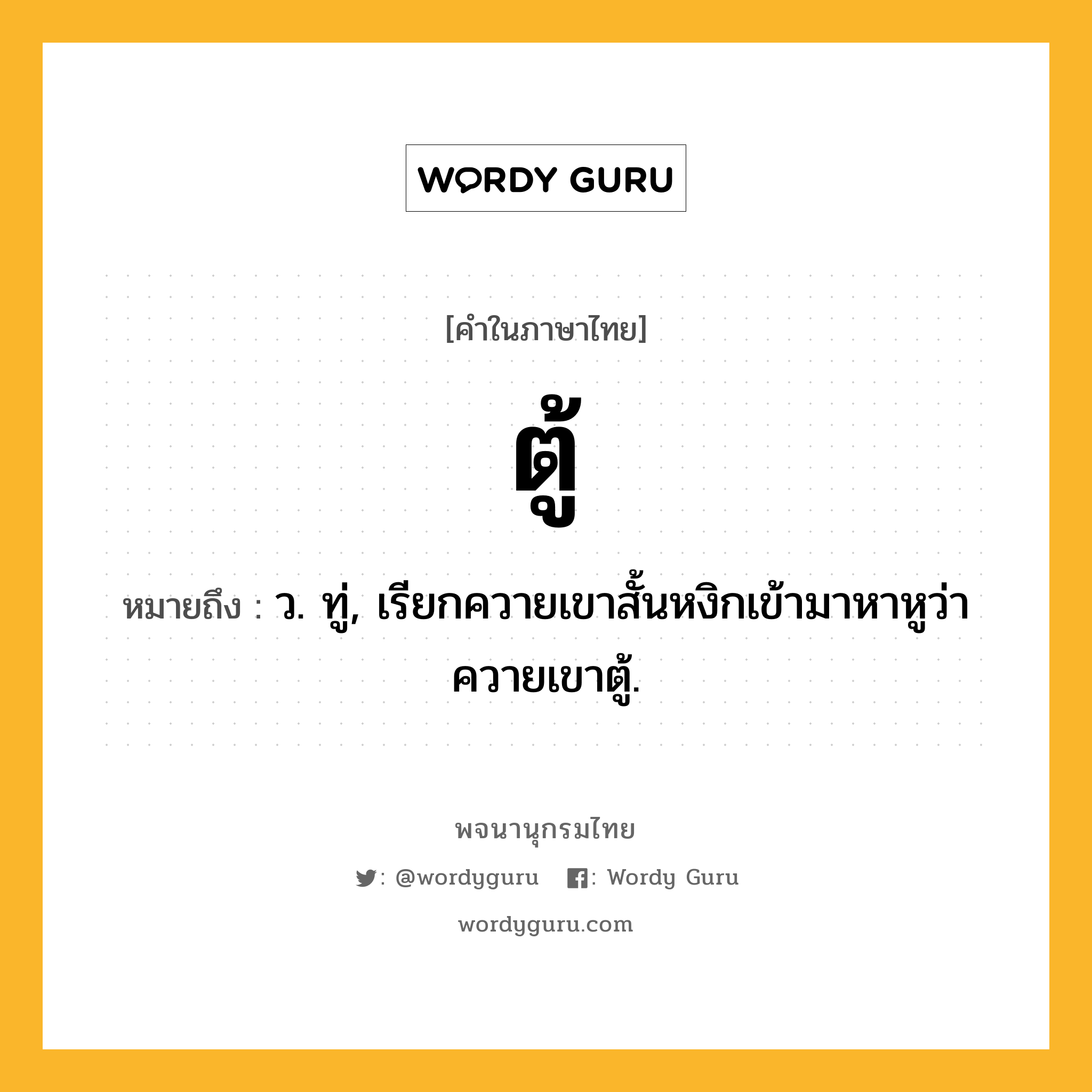 ตู้ ความหมาย หมายถึงอะไร?, คำในภาษาไทย ตู้ หมายถึง ว. ทู่, เรียกควายเขาสั้นหงิกเข้ามาหาหูว่า ควายเขาตู้.