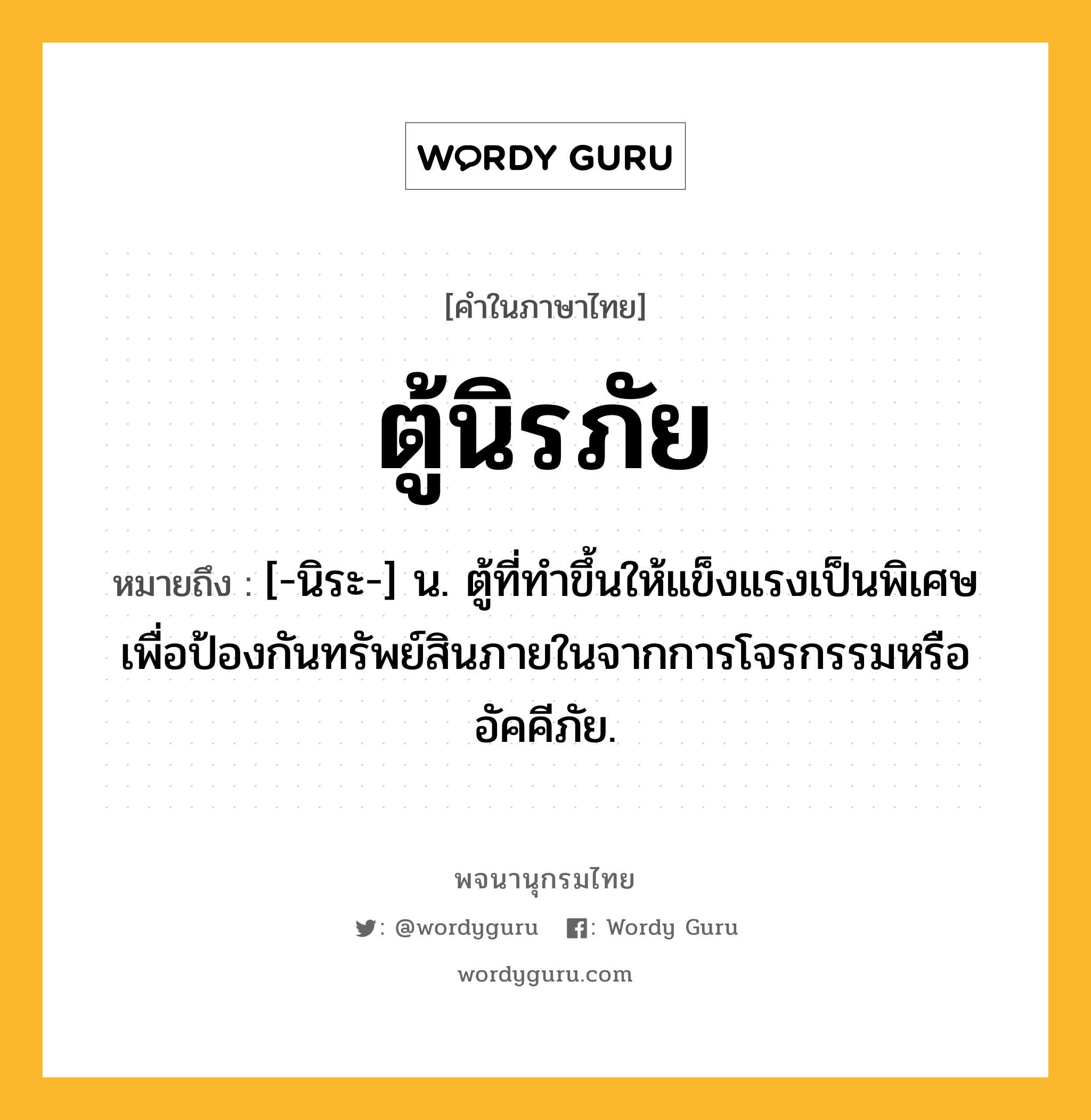 ตู้นิรภัย ความหมาย หมายถึงอะไร?, คำในภาษาไทย ตู้นิรภัย หมายถึง [-นิระ-] น. ตู้ที่ทําขึ้นให้แข็งแรงเป็นพิเศษ เพื่อป้องกันทรัพย์สินภายในจากการโจรกรรมหรืออัคคีภัย.