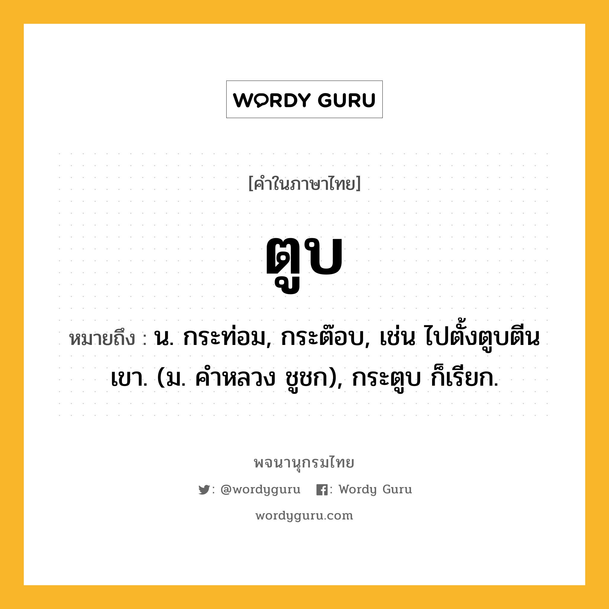 ตูบ ความหมาย หมายถึงอะไร?, คำในภาษาไทย ตูบ หมายถึง น. กระท่อม, กระต๊อบ, เช่น ไปตั้งตูบตีนเขา. (ม. คําหลวง ชูชก), กระตูบ ก็เรียก.