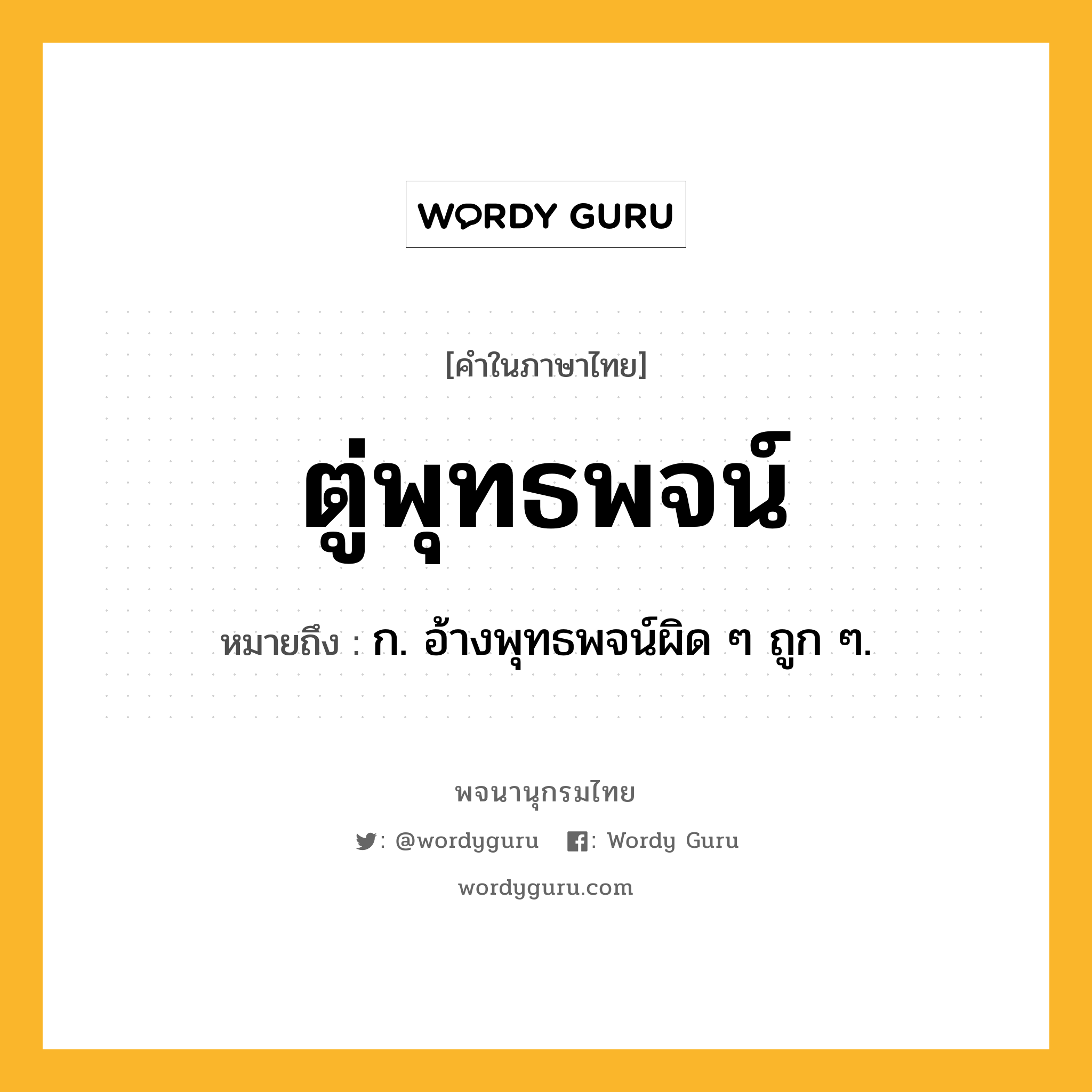 ตู่พุทธพจน์ ความหมาย หมายถึงอะไร?, คำในภาษาไทย ตู่พุทธพจน์ หมายถึง ก. อ้างพุทธพจน์ผิด ๆ ถูก ๆ.