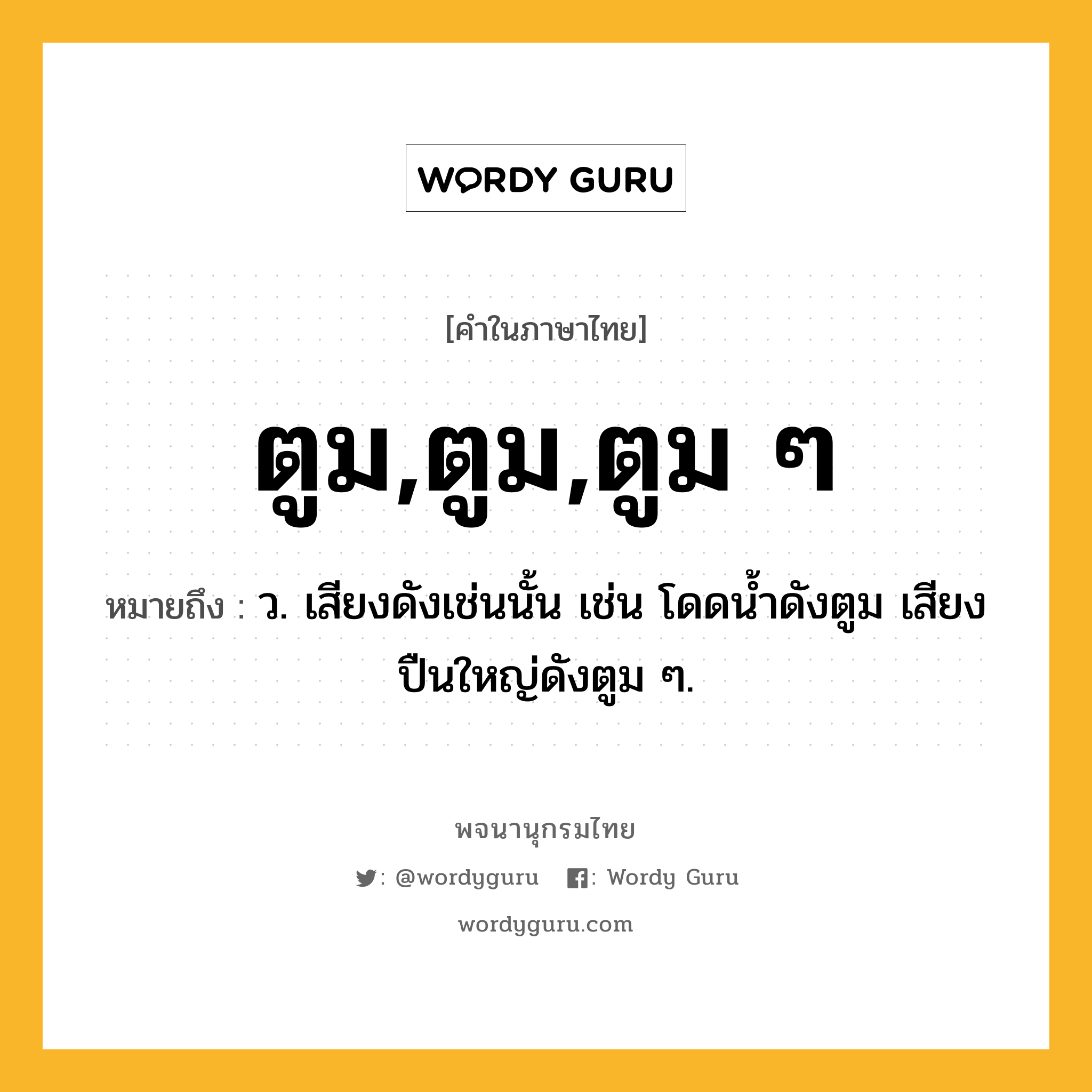 ตูม,ตูม,ตูม ๆ ความหมาย หมายถึงอะไร?, คำในภาษาไทย ตูม,ตูม,ตูม ๆ หมายถึง ว. เสียงดังเช่นนั้น เช่น โดดน้ำดังตูม เสียงปืนใหญ่ดังตูม ๆ.