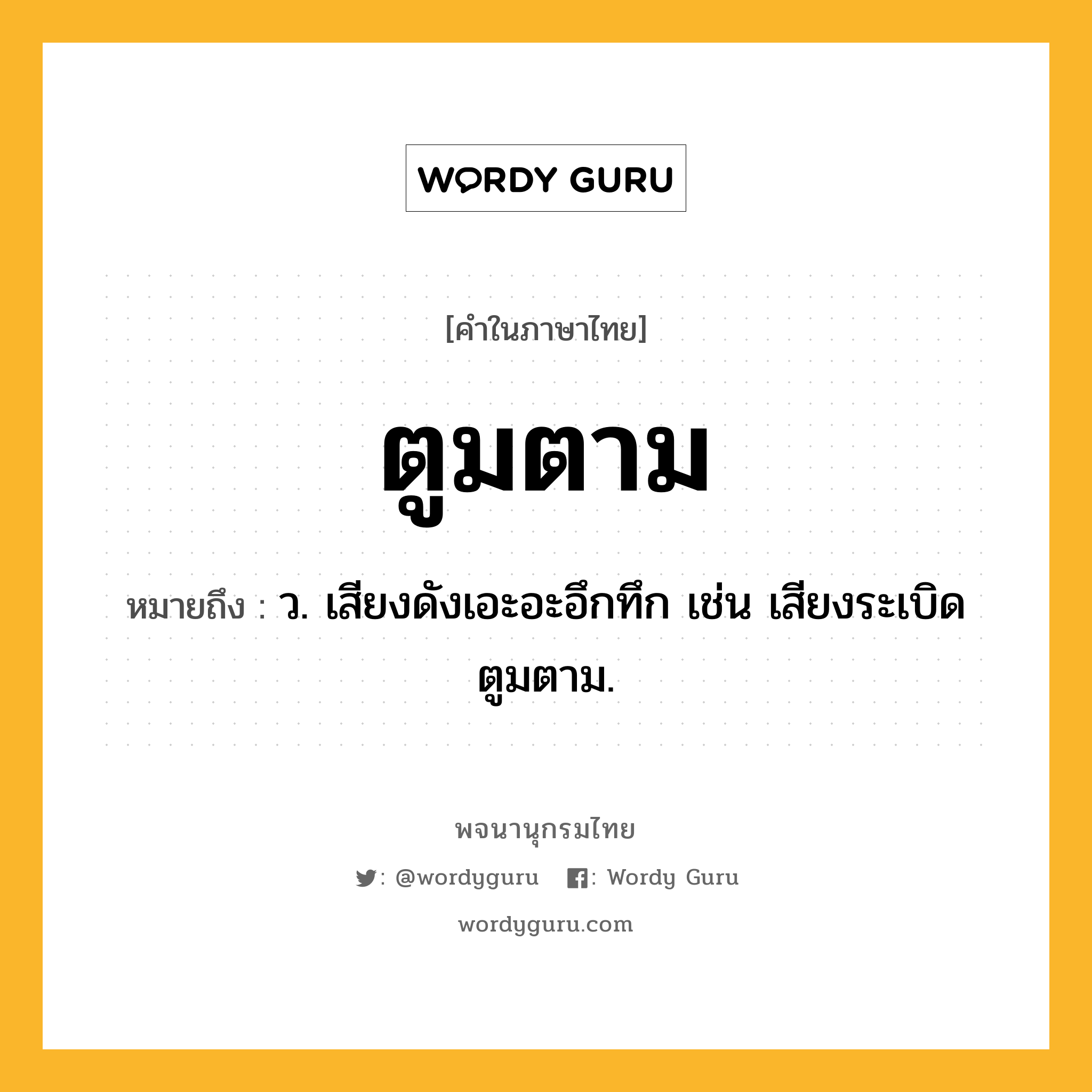 ตูมตาม ความหมาย หมายถึงอะไร?, คำในภาษาไทย ตูมตาม หมายถึง ว. เสียงดังเอะอะอึกทึก เช่น เสียงระเบิดตูมตาม.