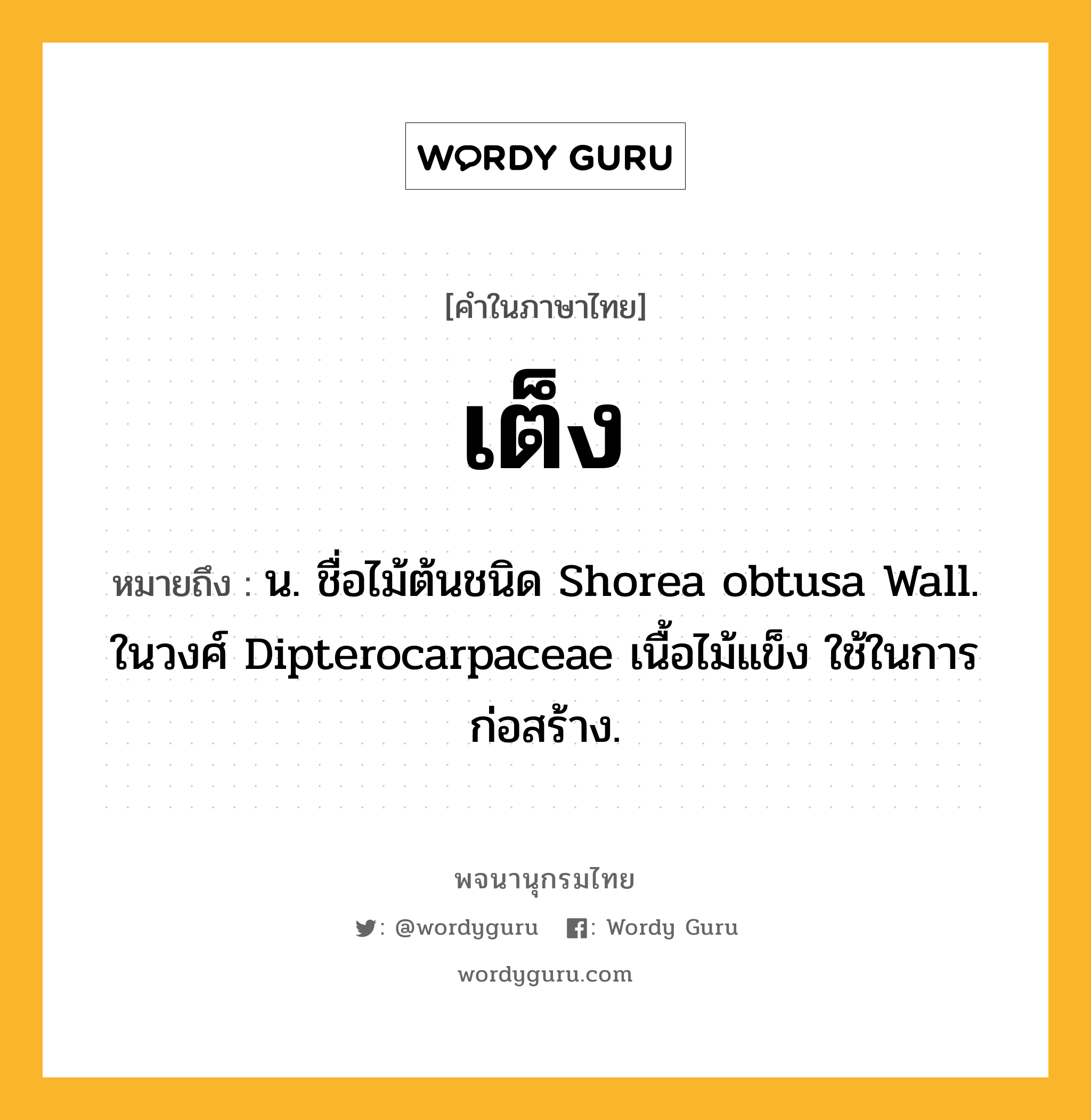 เต็ง ความหมาย หมายถึงอะไร?, คำในภาษาไทย เต็ง หมายถึง น. ชื่อไม้ต้นชนิด Shorea obtusa Wall. ในวงศ์ Dipterocarpaceae เนื้อไม้แข็ง ใช้ในการก่อสร้าง.