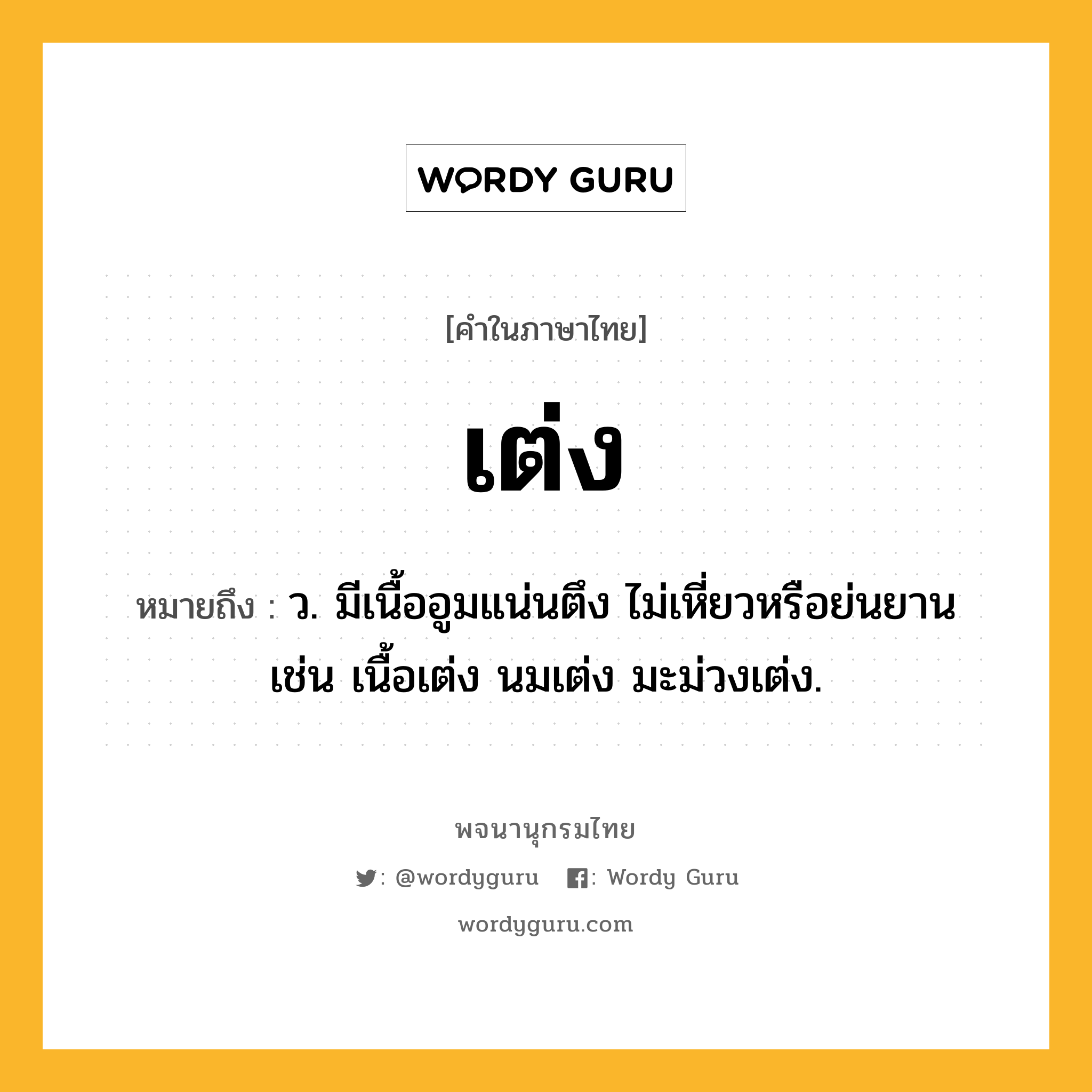 เต่ง ความหมาย หมายถึงอะไร?, คำในภาษาไทย เต่ง หมายถึง ว. มีเนื้ออูมแน่นตึง ไม่เหี่ยวหรือย่นยาน เช่น เนื้อเต่ง นมเต่ง มะม่วงเต่ง.