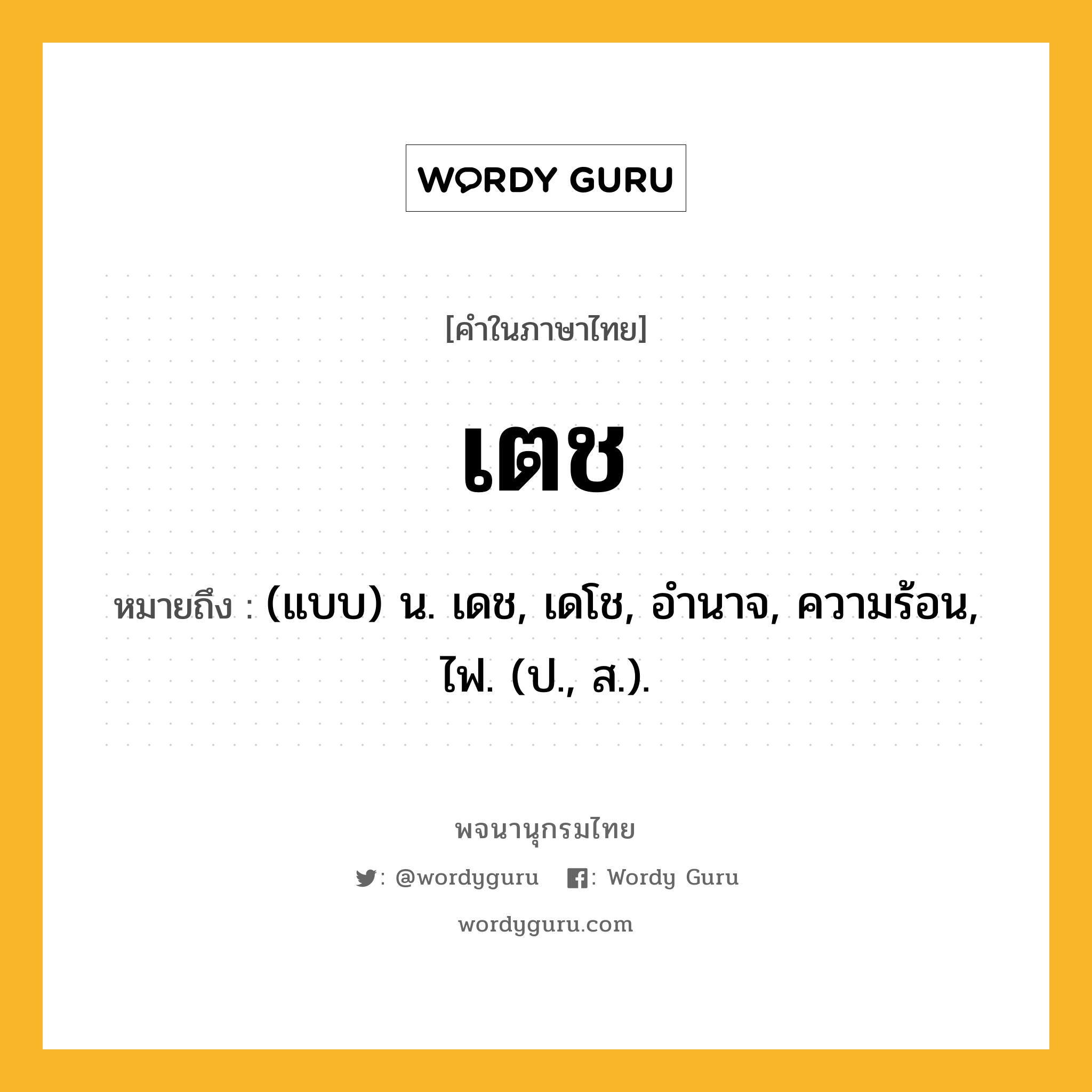 เตช ความหมาย หมายถึงอะไร?, คำในภาษาไทย เตช หมายถึง (แบบ) น. เดช, เดโช, อํานาจ, ความร้อน, ไฟ. (ป., ส.).