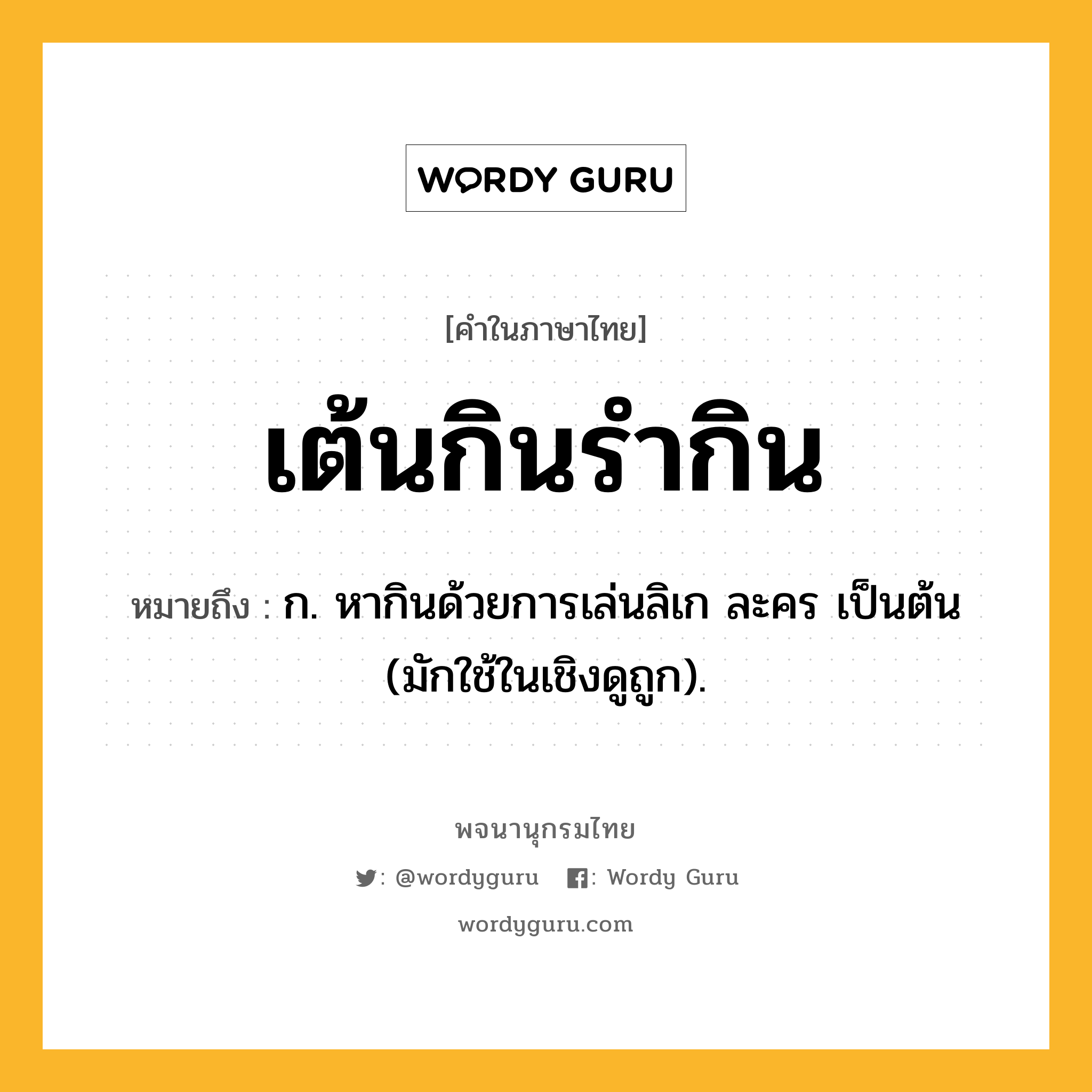 เต้นกินรำกิน ความหมาย หมายถึงอะไร?, คำในภาษาไทย เต้นกินรำกิน หมายถึง ก. หากินด้วยการเล่นลิเก ละคร เป็นต้น (มักใช้ในเชิงดูถูก).