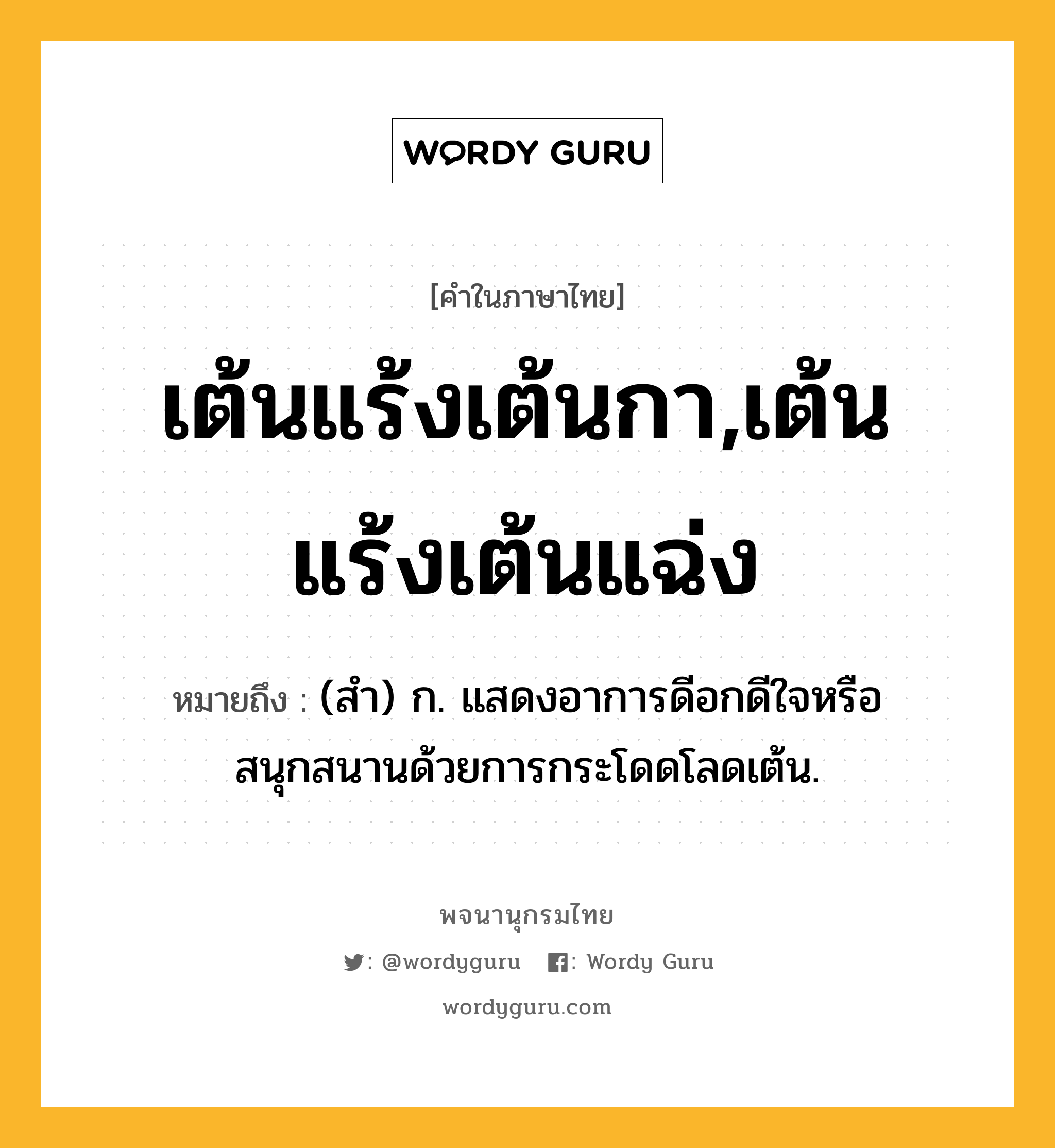 เต้นแร้งเต้นกา,เต้นแร้งเต้นแฉ่ง ความหมาย หมายถึงอะไร?, คำในภาษาไทย เต้นแร้งเต้นกา,เต้นแร้งเต้นแฉ่ง หมายถึง (สำ) ก. แสดงอาการดีอกดีใจหรือสนุกสนานด้วยการกระโดดโลดเต้น.