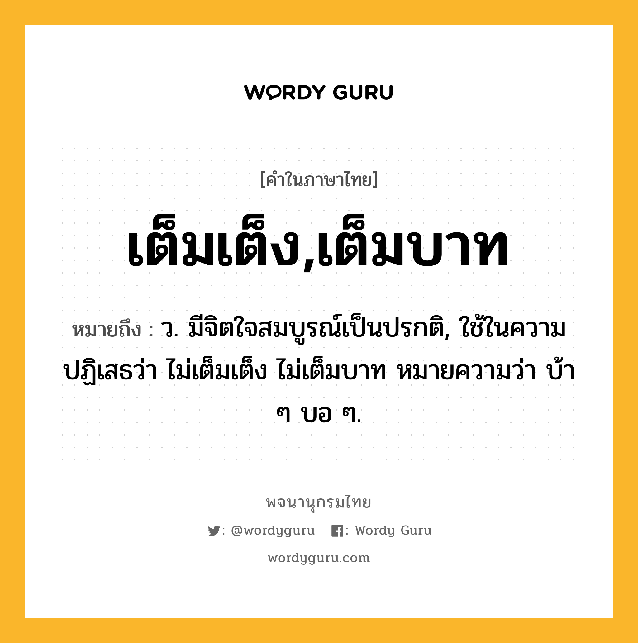 เต็มเต็ง,เต็มบาท ความหมาย หมายถึงอะไร?, คำในภาษาไทย เต็มเต็ง,เต็มบาท หมายถึง ว. มีจิตใจสมบูรณ์เป็นปรกติ, ใช้ในความปฏิเสธว่า ไม่เต็มเต็ง ไม่เต็มบาท หมายความว่า บ้า ๆ บอ ๆ.