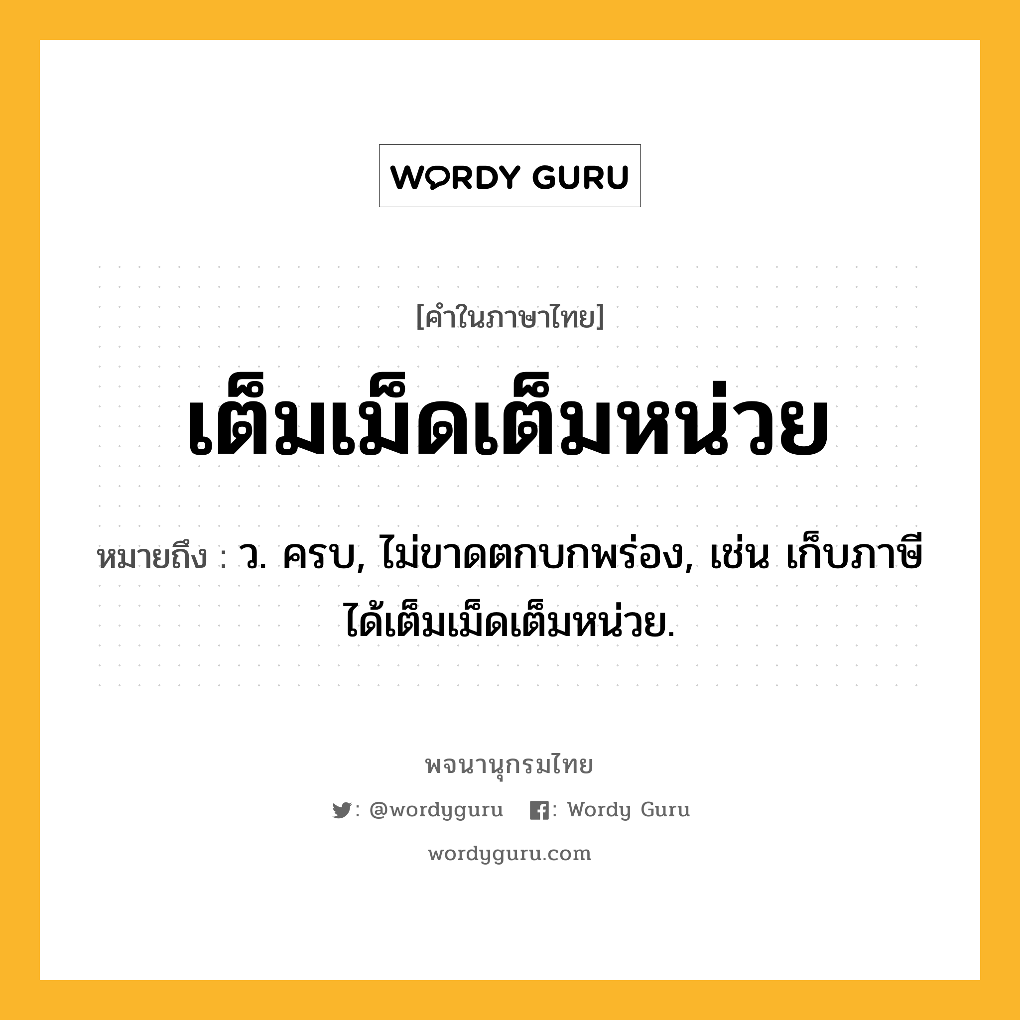 เต็มเม็ดเต็มหน่วย ความหมาย หมายถึงอะไร?, คำในภาษาไทย เต็มเม็ดเต็มหน่วย หมายถึง ว. ครบ, ไม่ขาดตกบกพร่อง, เช่น เก็บภาษีได้เต็มเม็ดเต็มหน่วย.