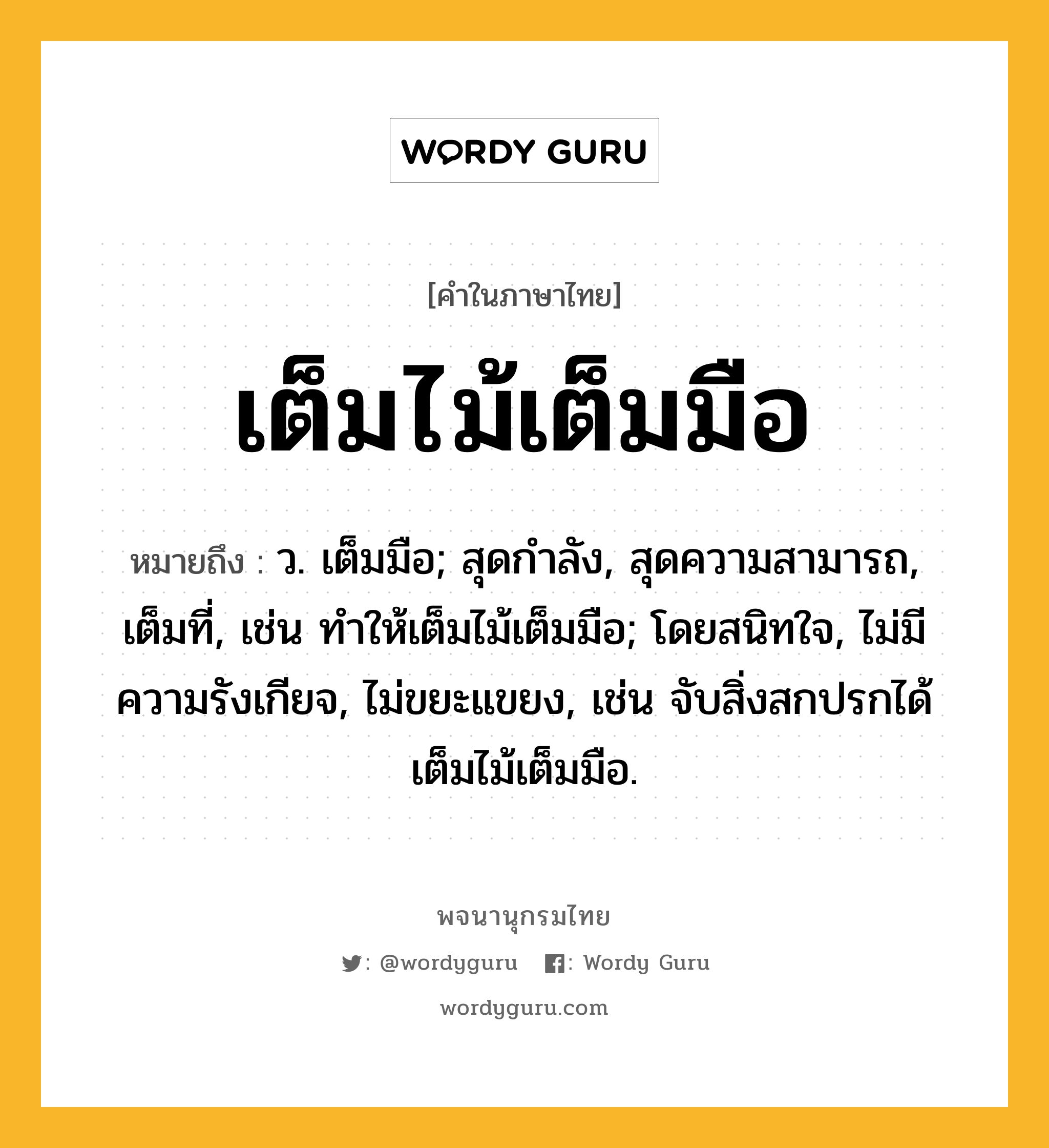 เต็มไม้เต็มมือ ความหมาย หมายถึงอะไร?, คำในภาษาไทย เต็มไม้เต็มมือ หมายถึง ว. เต็มมือ; สุดกําลัง, สุดความสามารถ, เต็มที่, เช่น ทําให้เต็มไม้เต็มมือ; โดยสนิทใจ, ไม่มีความรังเกียจ, ไม่ขยะแขยง, เช่น จับสิ่งสกปรกได้เต็มไม้เต็มมือ.