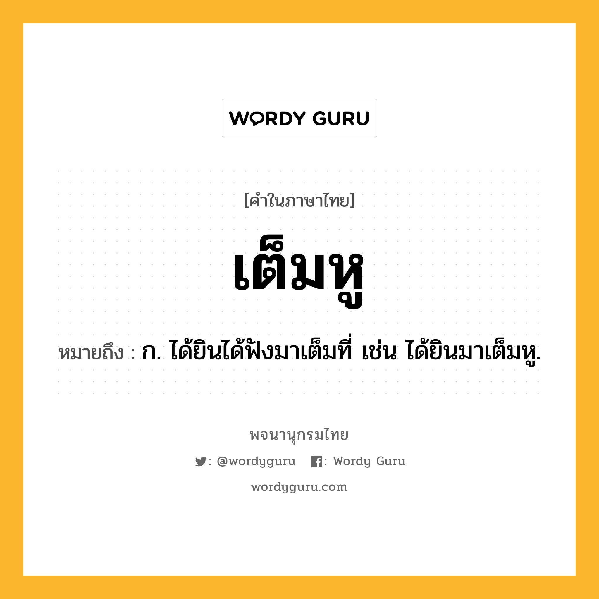 เต็มหู ความหมาย หมายถึงอะไร?, คำในภาษาไทย เต็มหู หมายถึง ก. ได้ยินได้ฟังมาเต็มที่ เช่น ได้ยินมาเต็มหู.