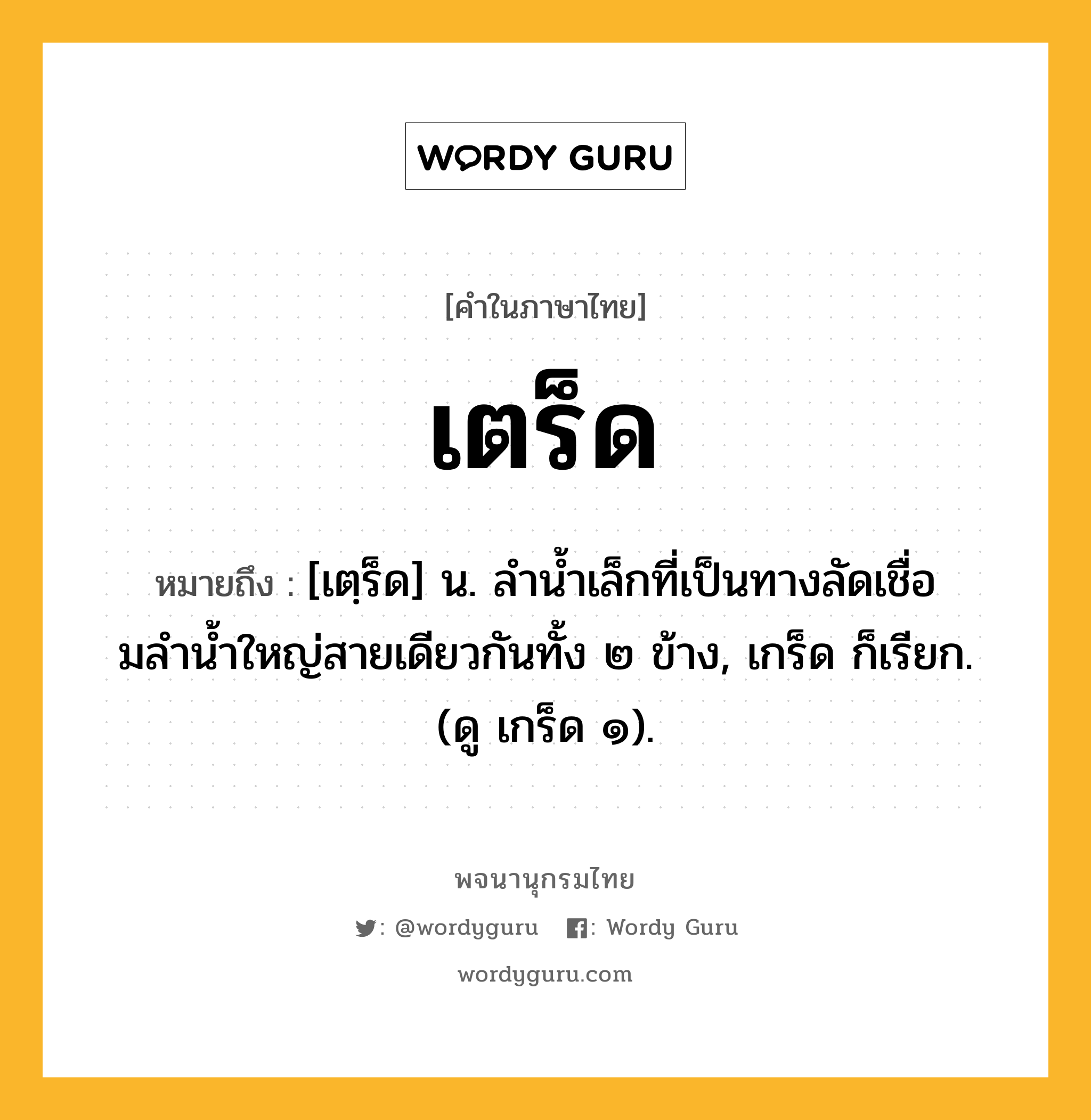 เตร็ด ความหมาย หมายถึงอะไร?, คำในภาษาไทย เตร็ด หมายถึง [เตฺร็ด] น. ลํานํ้าเล็กที่เป็นทางลัดเชื่อมลํานํ้าใหญ่สายเดียวกันทั้ง ๒ ข้าง, เกร็ด ก็เรียก. (ดู เกร็ด ๑).