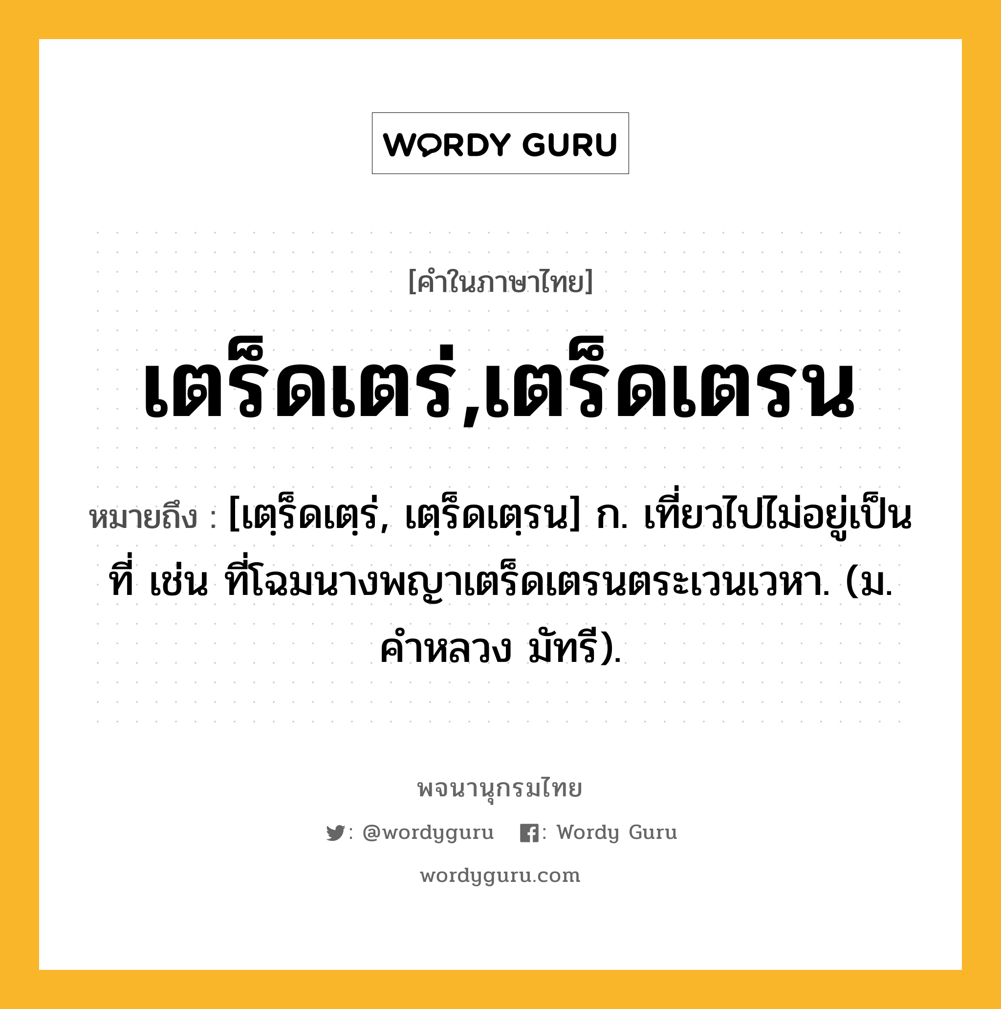 เตร็ดเตร่,เตร็ดเตรน ความหมาย หมายถึงอะไร?, คำในภาษาไทย เตร็ดเตร่,เตร็ดเตรน หมายถึง [เตฺร็ดเตฺร่, เตฺร็ดเตฺรน] ก. เที่ยวไปไม่อยู่เป็นที่ เช่น ที่โฉมนางพญาเตร็ดเตรนตระเวนเวหา. (ม. คําหลวง มัทรี).