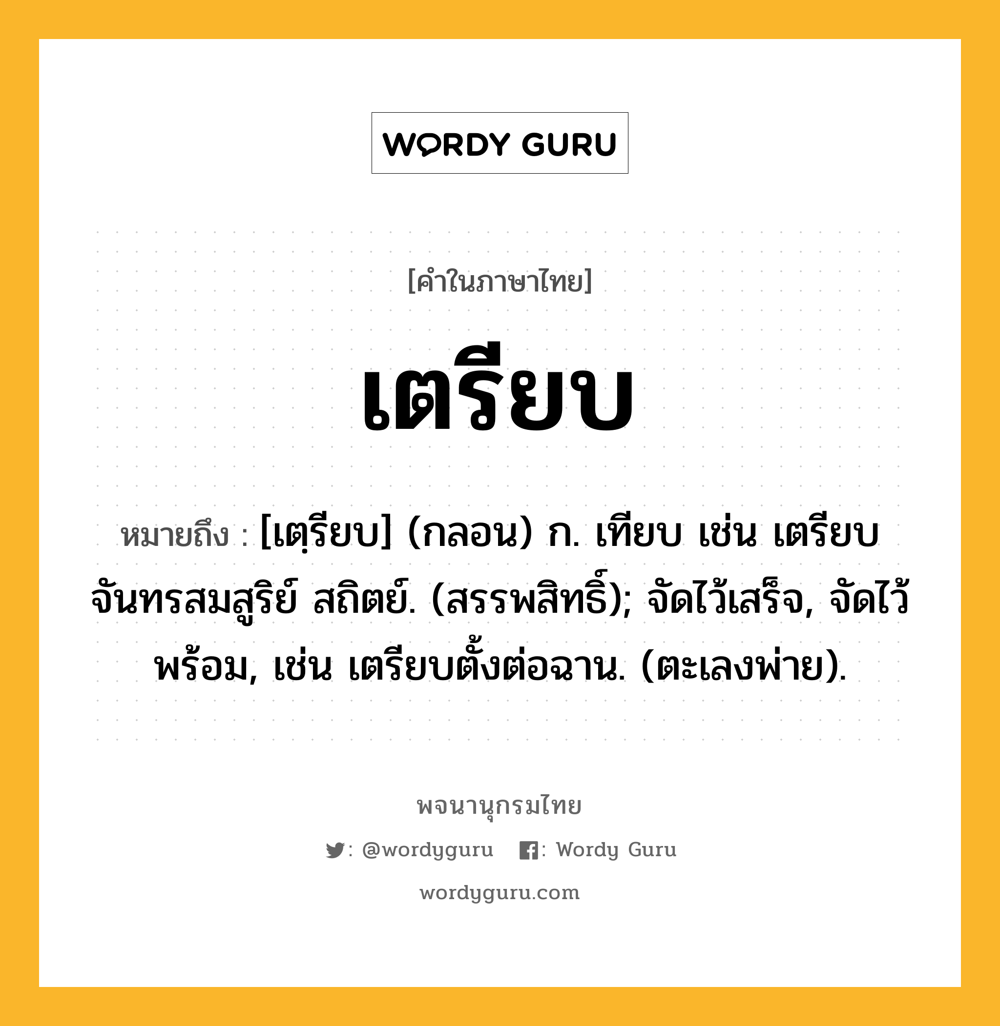 เตรียบ ความหมาย หมายถึงอะไร?, คำในภาษาไทย เตรียบ หมายถึง [เตฺรียบ] (กลอน) ก. เทียบ เช่น เตรียบจันทรสมสูริย์ สถิตย์. (สรรพสิทธิ์); จัดไว้เสร็จ, จัดไว้พร้อม, เช่น เตรียบตั้งต่อฉาน. (ตะเลงพ่าย).