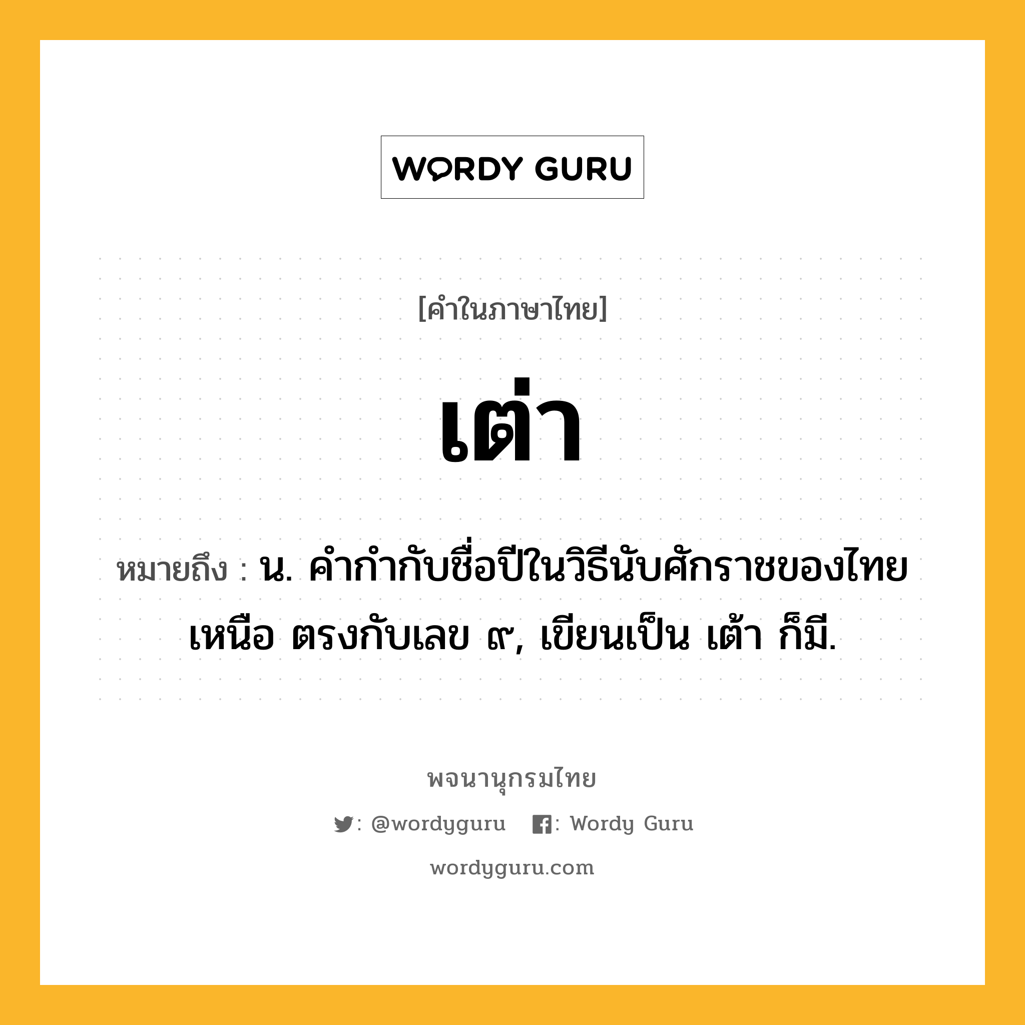 เต่า ความหมาย หมายถึงอะไร?, คำในภาษาไทย เต่า หมายถึง น. คํากํากับชื่อปีในวิธีนับศักราชของไทยเหนือ ตรงกับเลข ๙, เขียนเป็น เต้า ก็มี.