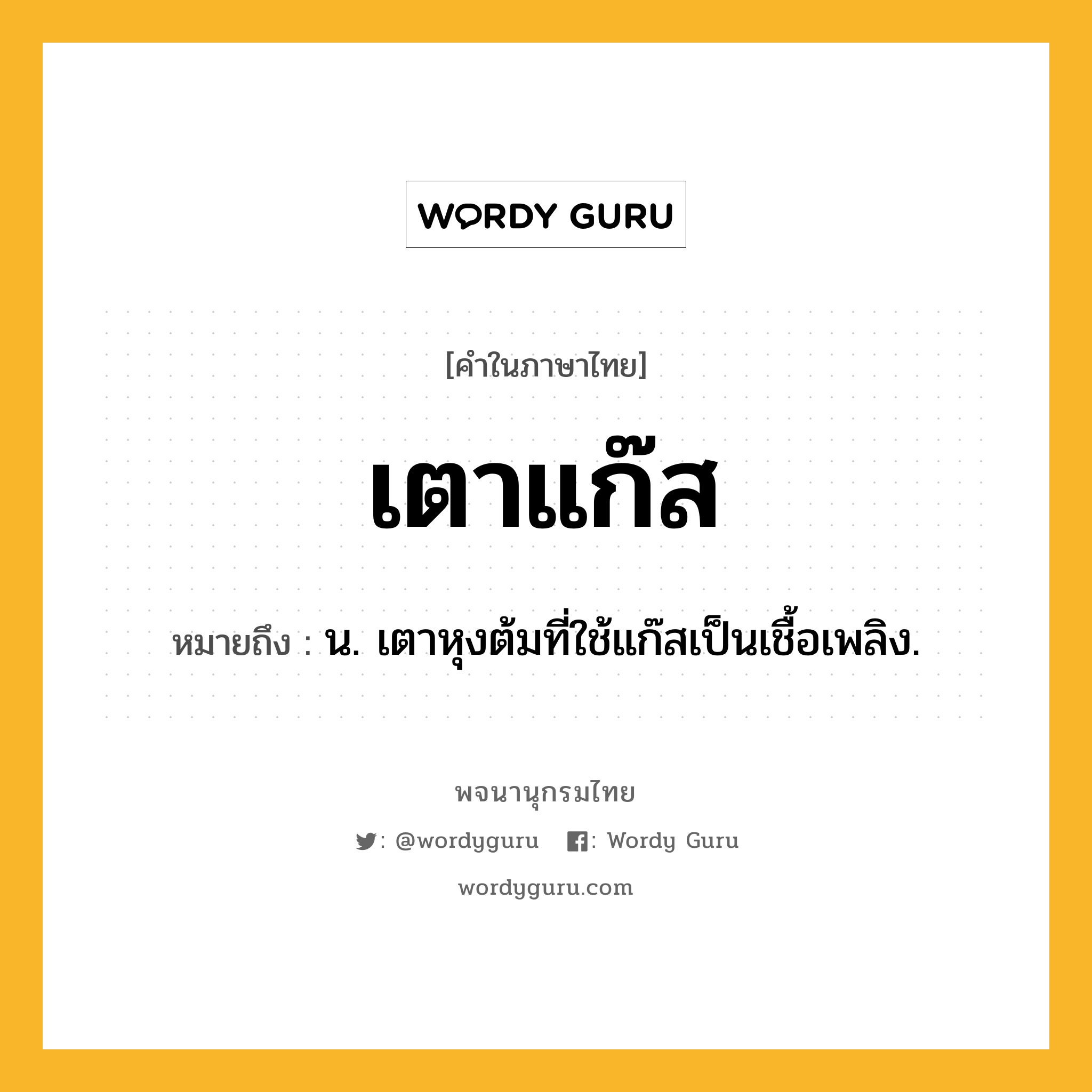 เตาแก๊ส ความหมาย หมายถึงอะไร?, คำในภาษาไทย เตาแก๊ส หมายถึง น. เตาหุงต้มที่ใช้แก๊สเป็นเชื้อเพลิง.