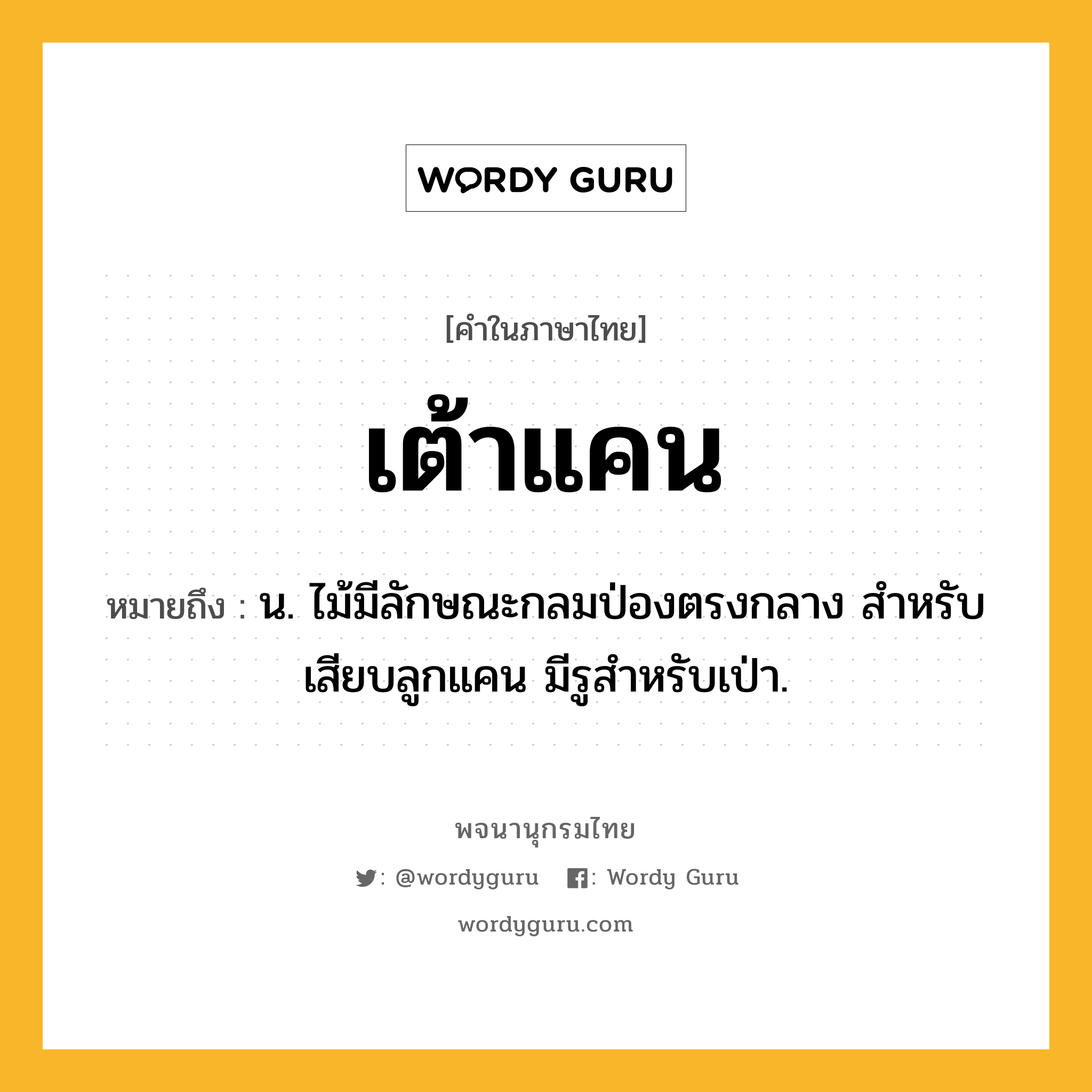 เต้าแคน ความหมาย หมายถึงอะไร?, คำในภาษาไทย เต้าแคน หมายถึง น. ไม้มีลักษณะกลมป่องตรงกลาง สําหรับเสียบลูกแคน มีรูสําหรับเป่า.