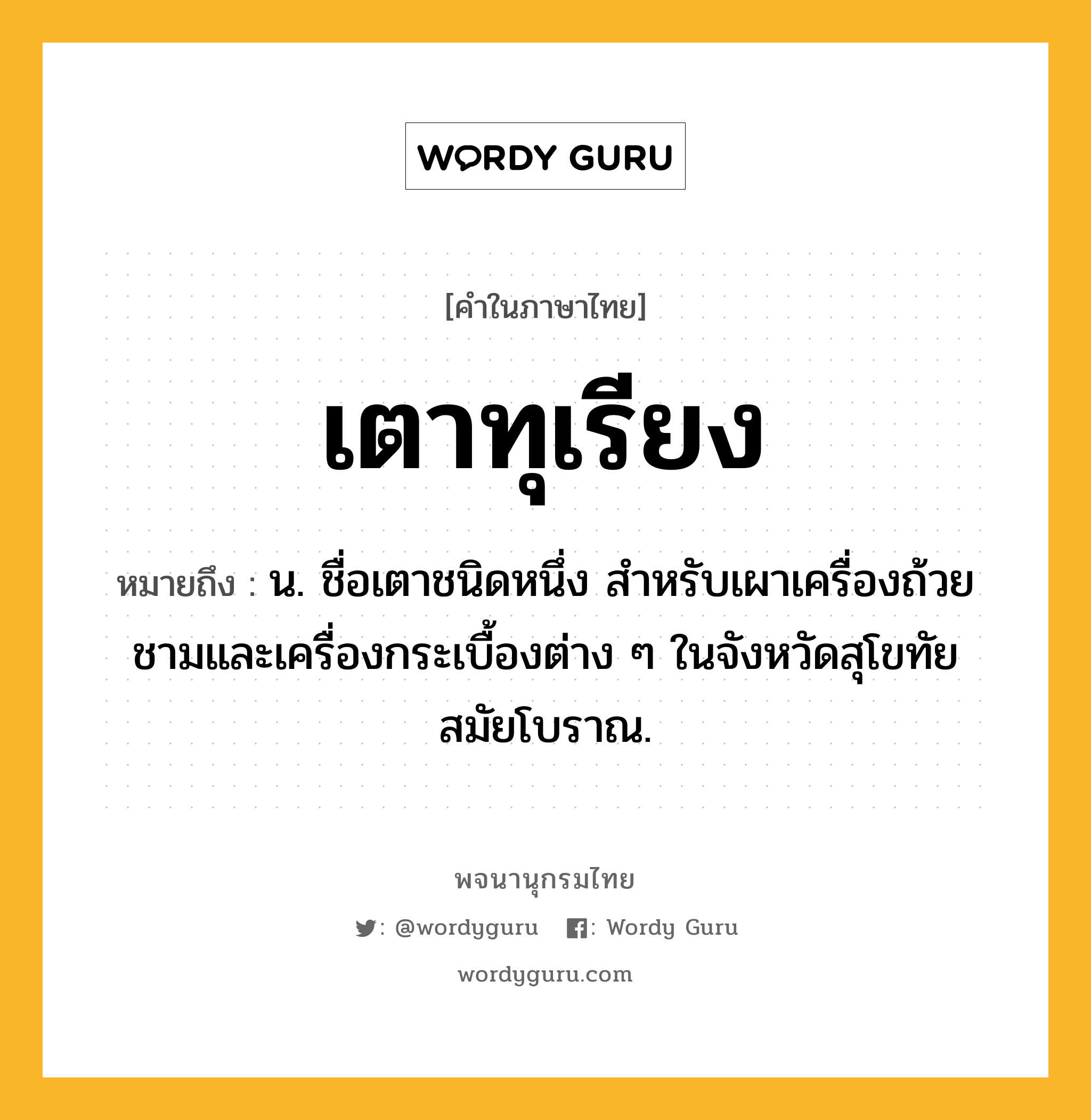 เตาทุเรียง ความหมาย หมายถึงอะไร?, คำในภาษาไทย เตาทุเรียง หมายถึง น. ชื่อเตาชนิดหนึ่ง สําหรับเผาเครื่องถ้วยชามและเครื่องกระเบื้องต่าง ๆ ในจังหวัดสุโขทัยสมัยโบราณ.