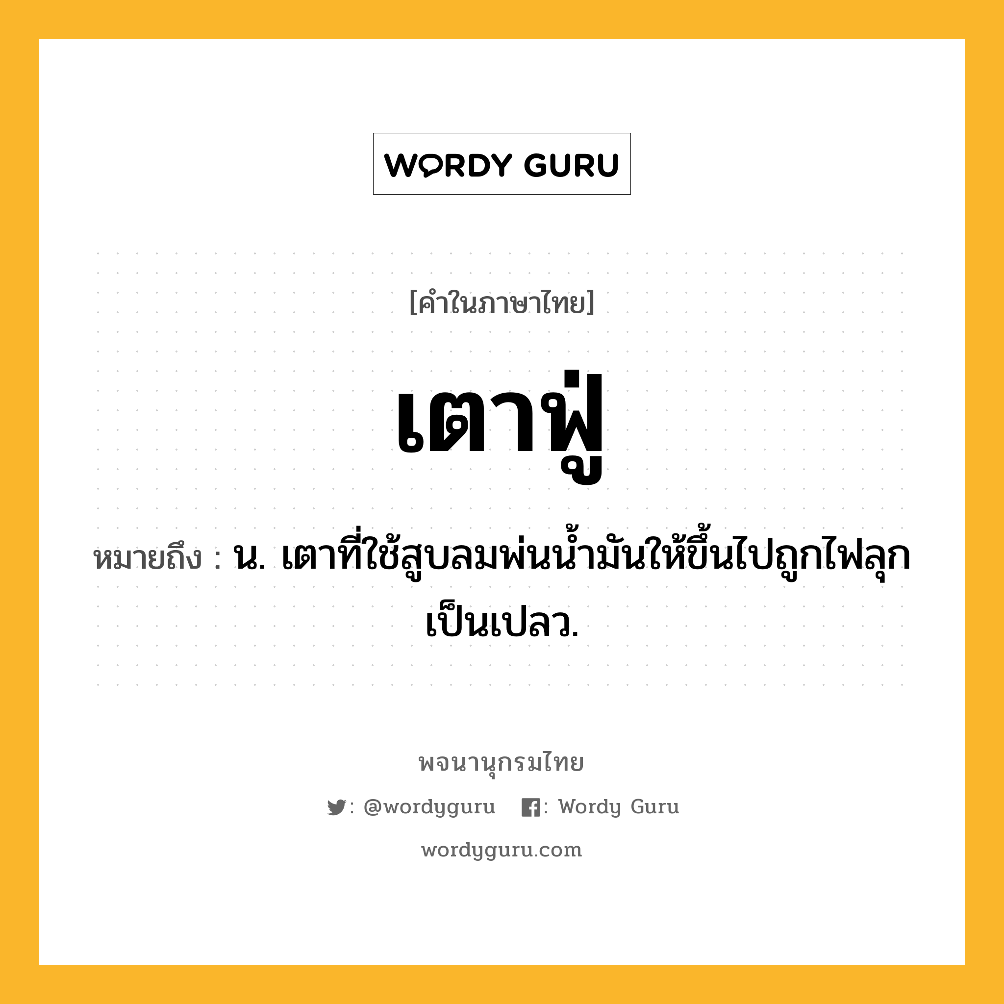 เตาฟู่ ความหมาย หมายถึงอะไร?, คำในภาษาไทย เตาฟู่ หมายถึง น. เตาที่ใช้สูบลมพ่นนํ้ามันให้ขึ้นไปถูกไฟลุกเป็นเปลว.