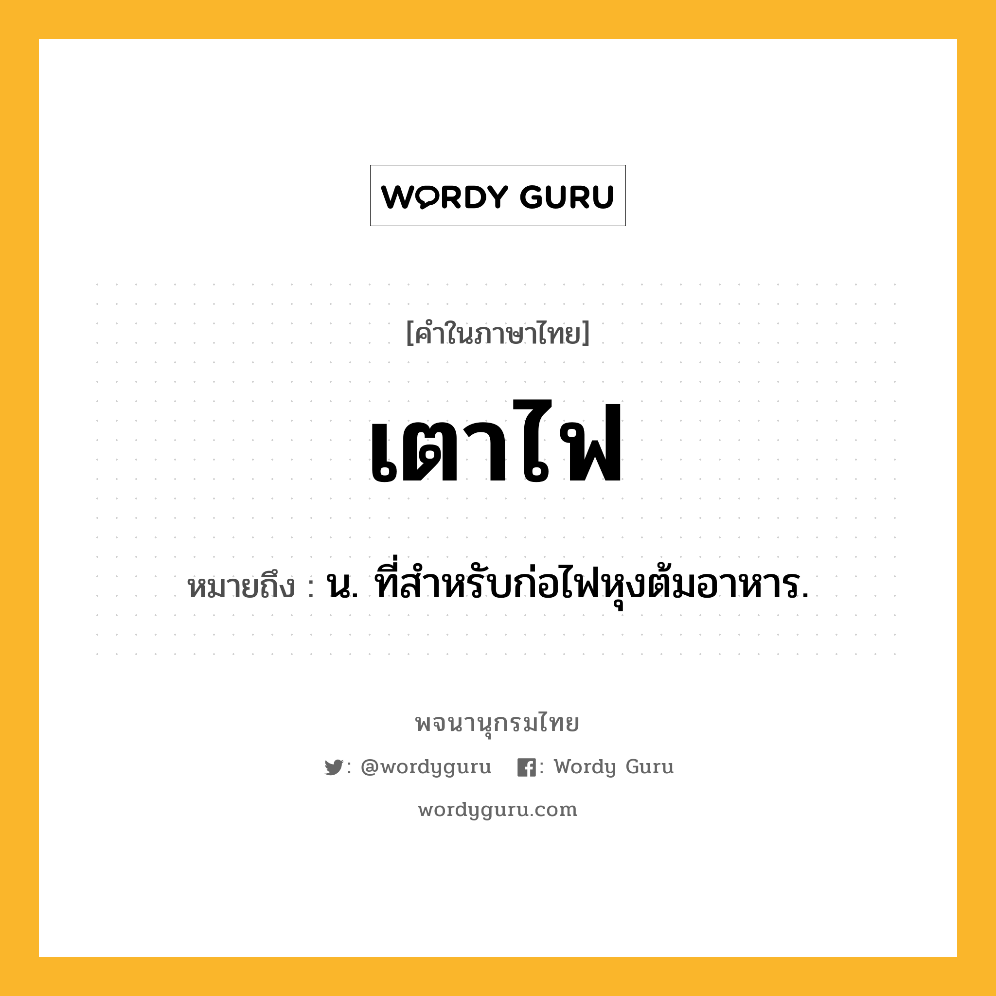 เตาไฟ ความหมาย หมายถึงอะไร?, คำในภาษาไทย เตาไฟ หมายถึง น. ที่สําหรับก่อไฟหุงต้มอาหาร.