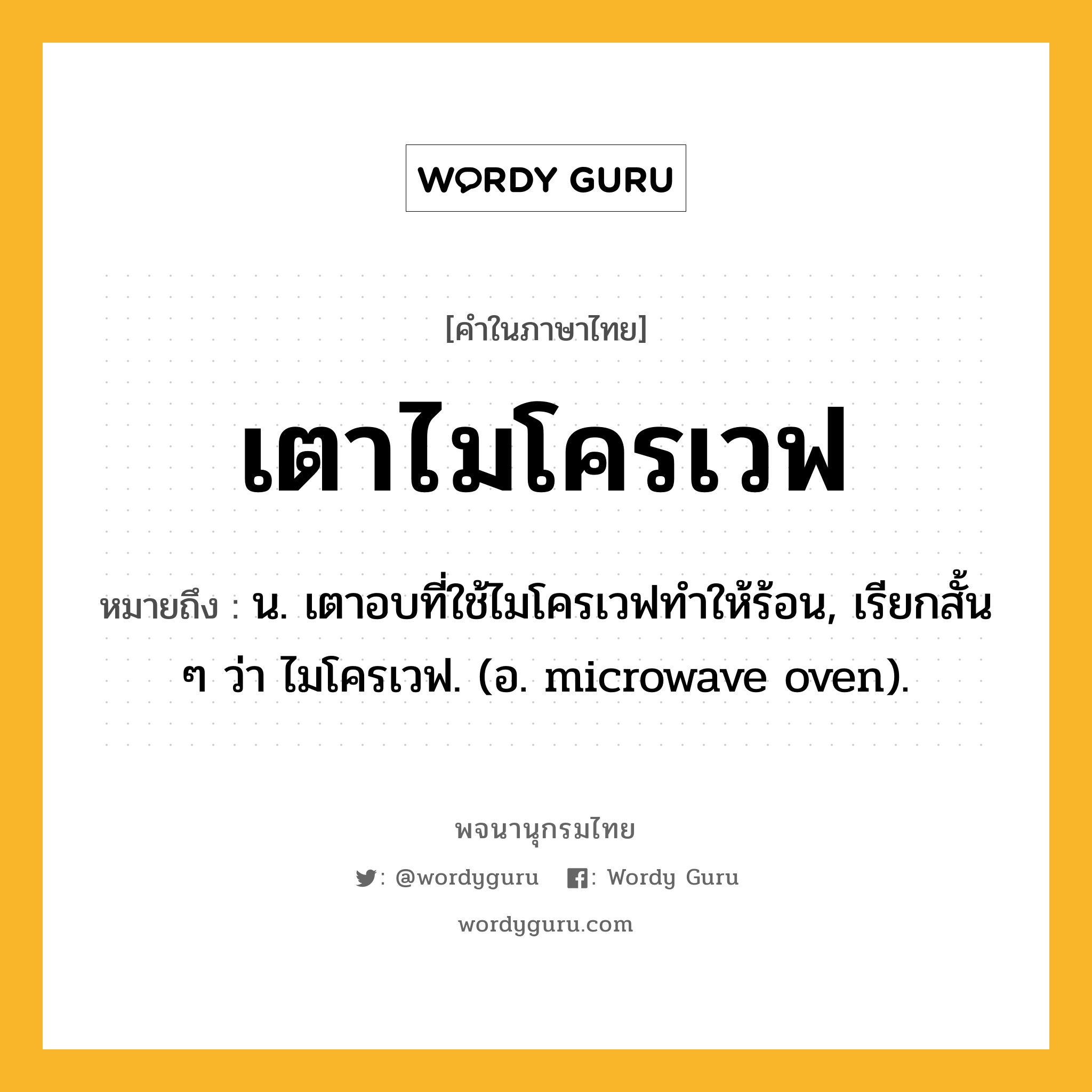 เตาไมโครเวฟ ความหมาย หมายถึงอะไร?, คำในภาษาไทย เตาไมโครเวฟ หมายถึง น. เตาอบที่ใช้ไมโครเวฟทำให้ร้อน, เรียกสั้น ๆ ว่า ไมโครเวฟ. (อ. microwave oven).