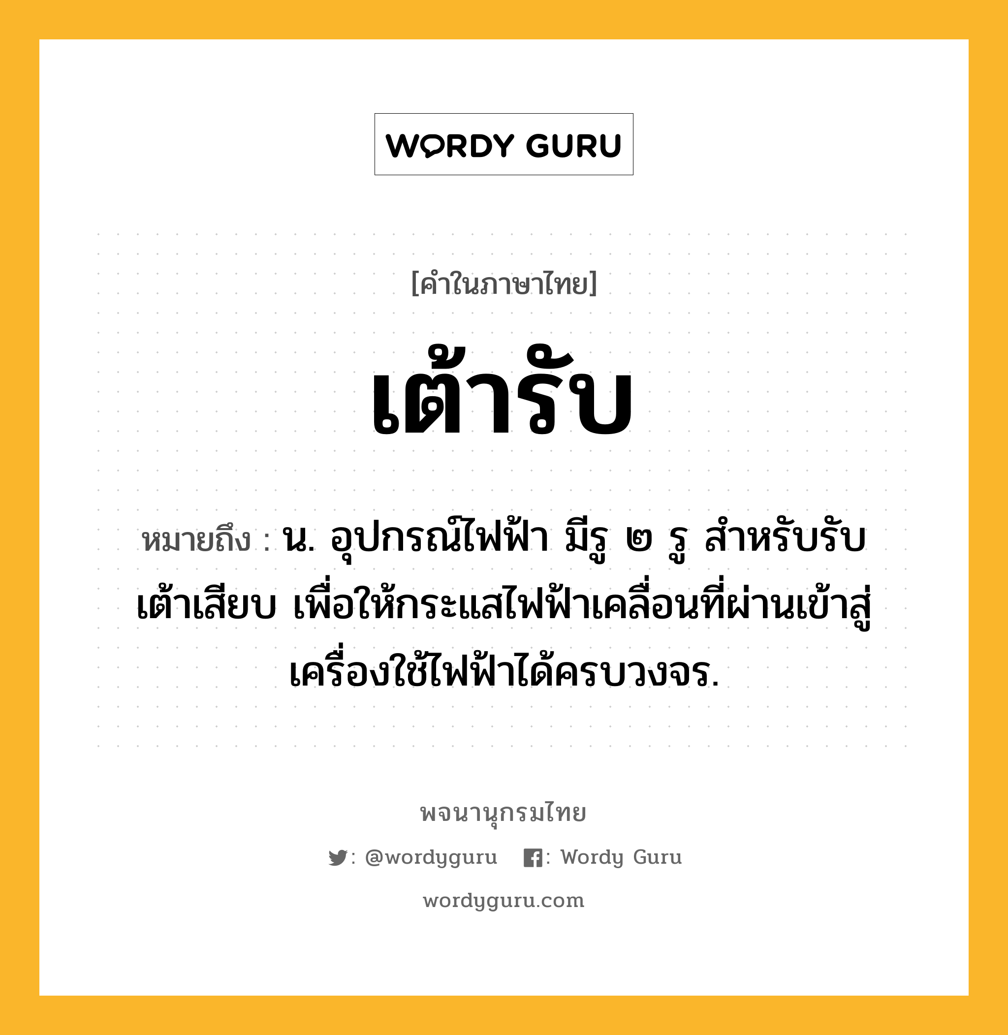 เต้ารับ ความหมาย หมายถึงอะไร?, คำในภาษาไทย เต้ารับ หมายถึง น. อุปกรณ์ไฟฟ้า มีรู ๒ รู สําหรับรับเต้าเสียบ เพื่อให้กระแสไฟฟ้าเคลื่อนที่ผ่านเข้าสู่เครื่องใช้ไฟฟ้าได้ครบวงจร.