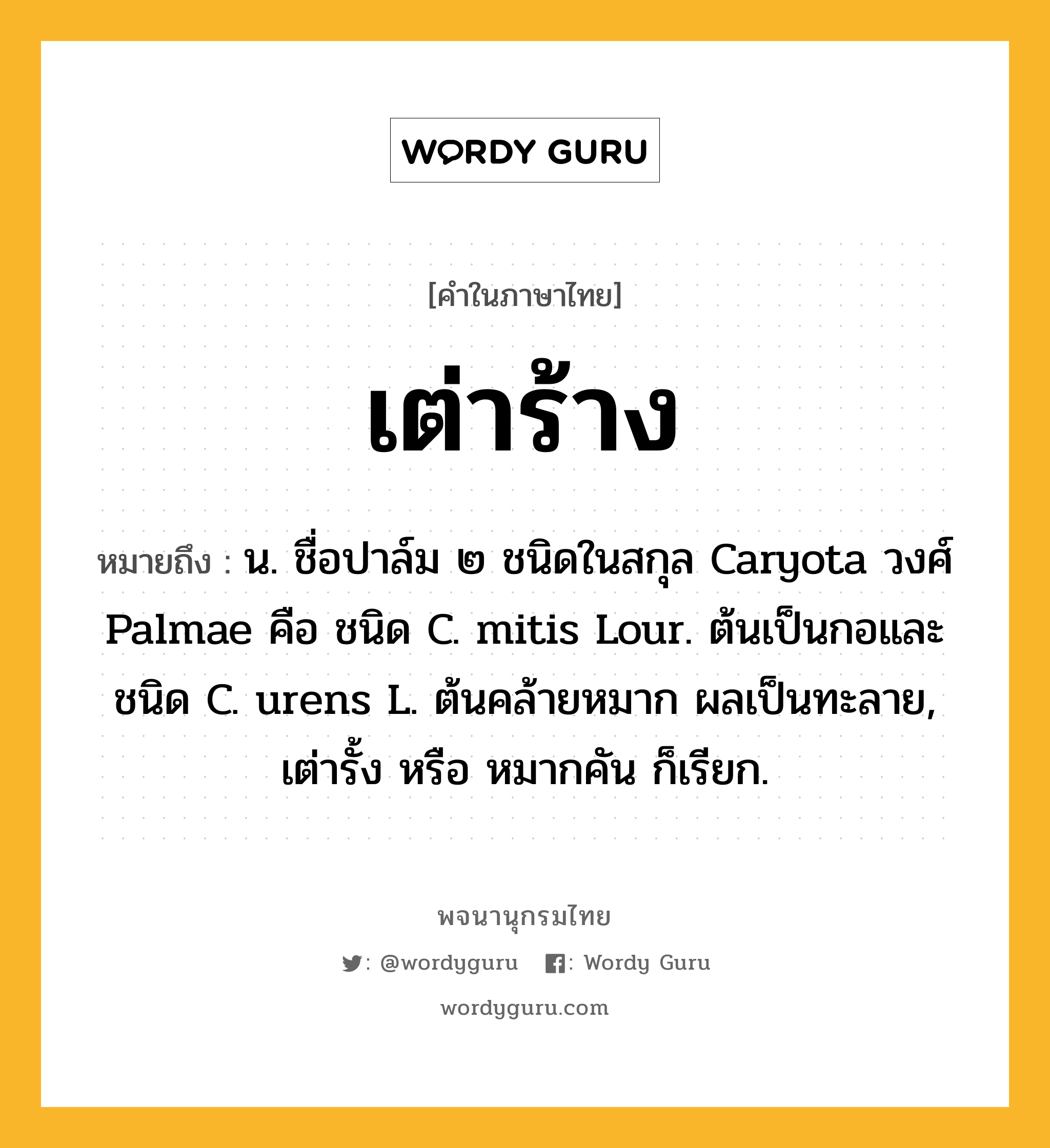 เต่าร้าง ความหมาย หมายถึงอะไร?, คำในภาษาไทย เต่าร้าง หมายถึง น. ชื่อปาล์ม ๒ ชนิดในสกุล Caryota วงศ์ Palmae คือ ชนิด C. mitis Lour. ต้นเป็นกอและชนิด C. urens L. ต้นคล้ายหมาก ผลเป็นทะลาย, เต่ารั้ง หรือ หมากคัน ก็เรียก.