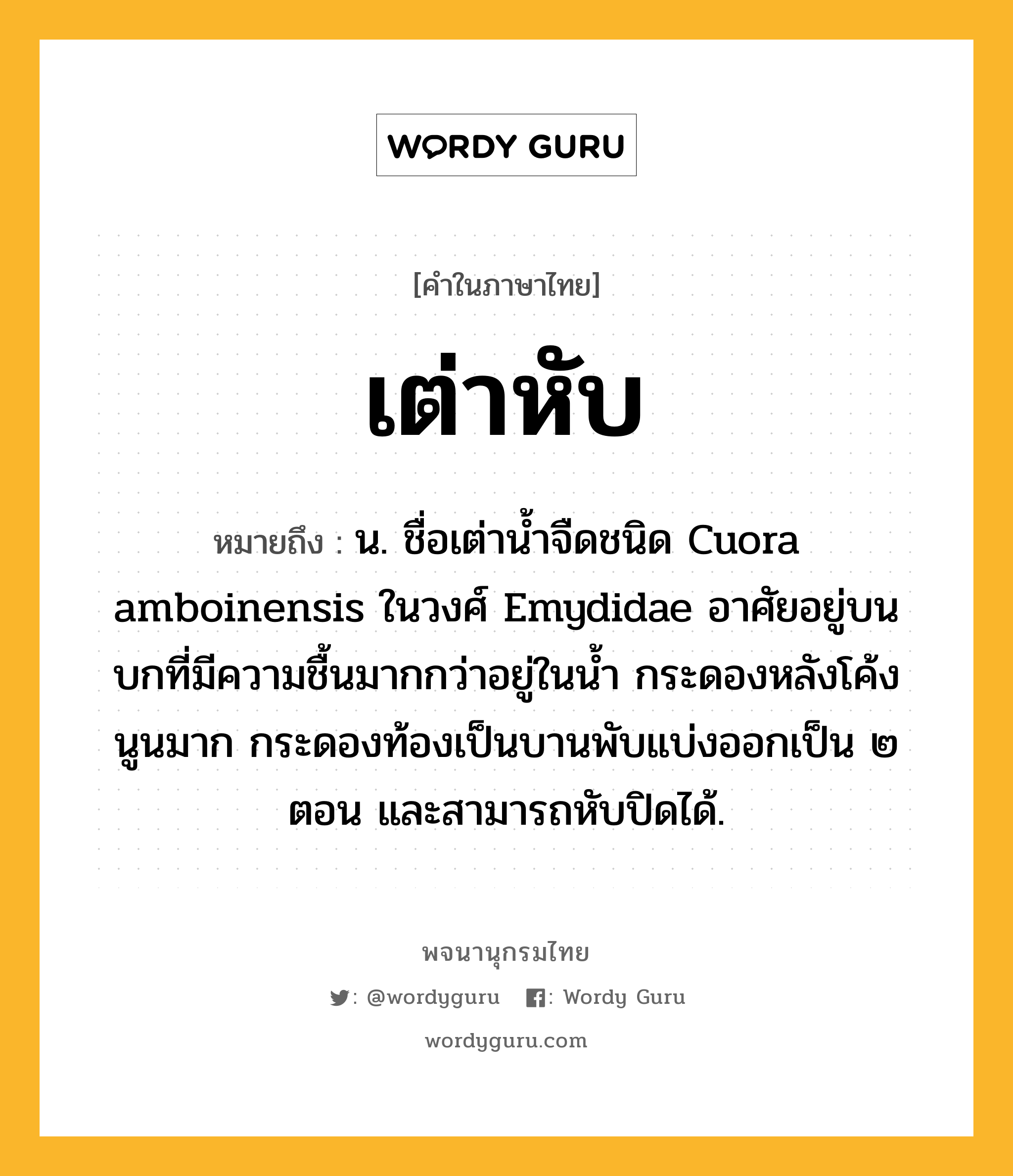 เต่าหับ ความหมาย หมายถึงอะไร?, คำในภาษาไทย เต่าหับ หมายถึง น. ชื่อเต่านํ้าจืดชนิด Cuora amboinensis ในวงศ์ Emydidae อาศัยอยู่บนบกที่มีความชื้นมากกว่าอยู่ในนํ้า กระดองหลังโค้งนูนมาก กระดองท้องเป็นบานพับแบ่งออกเป็น ๒ ตอน และสามารถหับปิดได้.