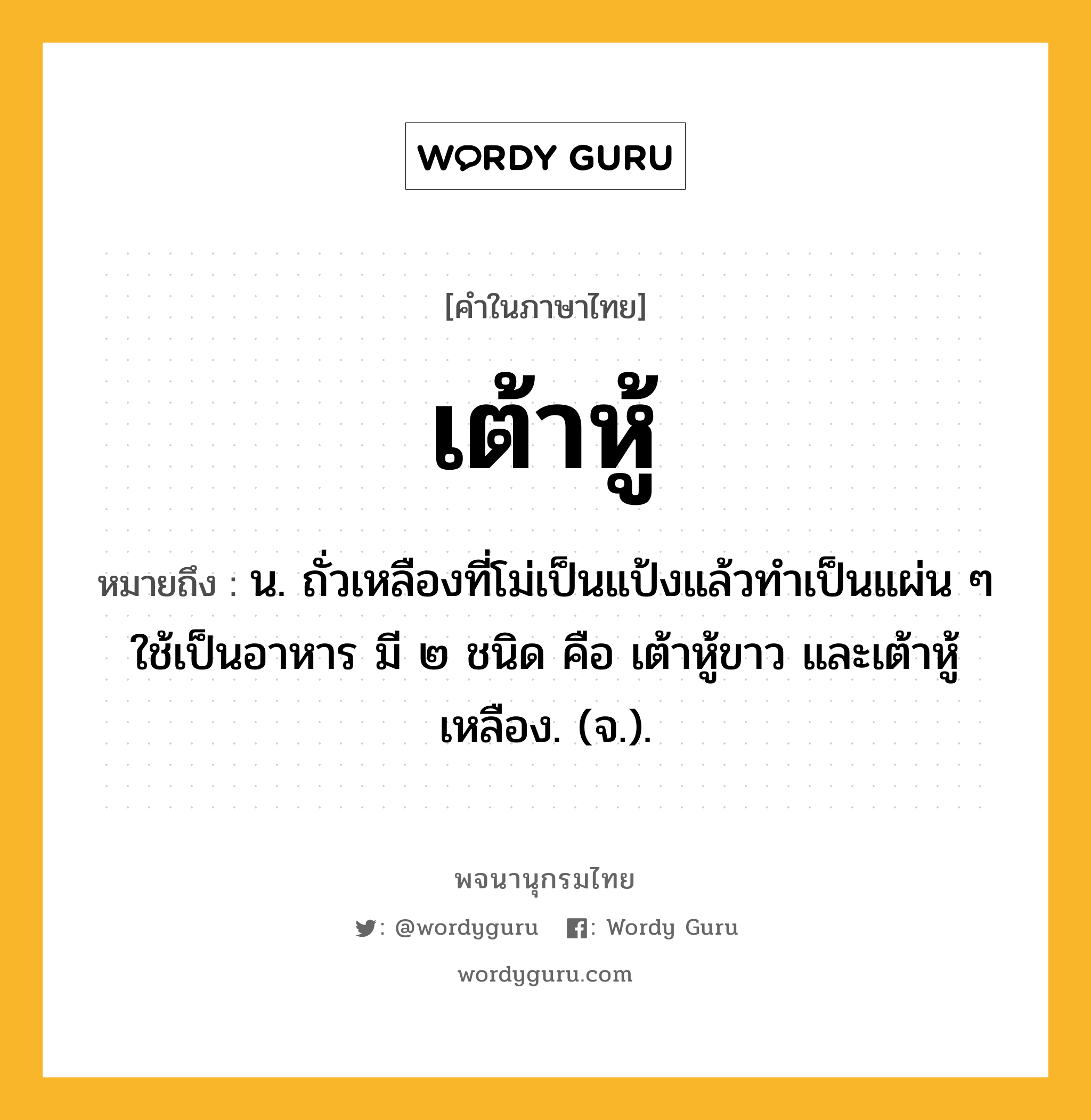 เต้าหู้ ความหมาย หมายถึงอะไร?, คำในภาษาไทย เต้าหู้ หมายถึง น. ถั่วเหลืองที่โม่เป็นแป้งแล้วทําเป็นแผ่น ๆ ใช้เป็นอาหาร มี ๒ ชนิด คือ เต้าหู้ขาว และเต้าหู้เหลือง. (จ.).